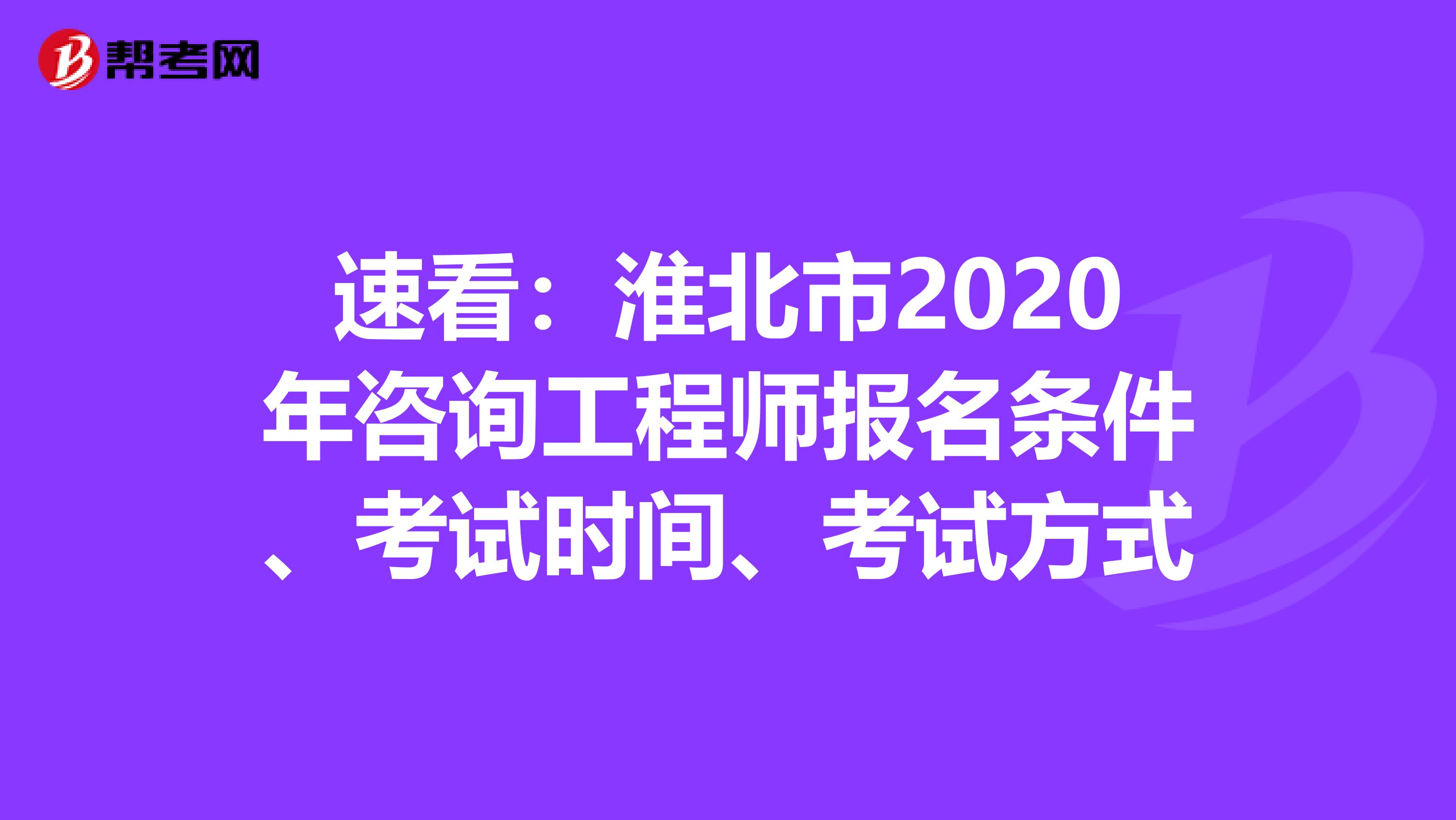速看：淮北市2020年咨询工程师报名条件、考试时间、考试方式