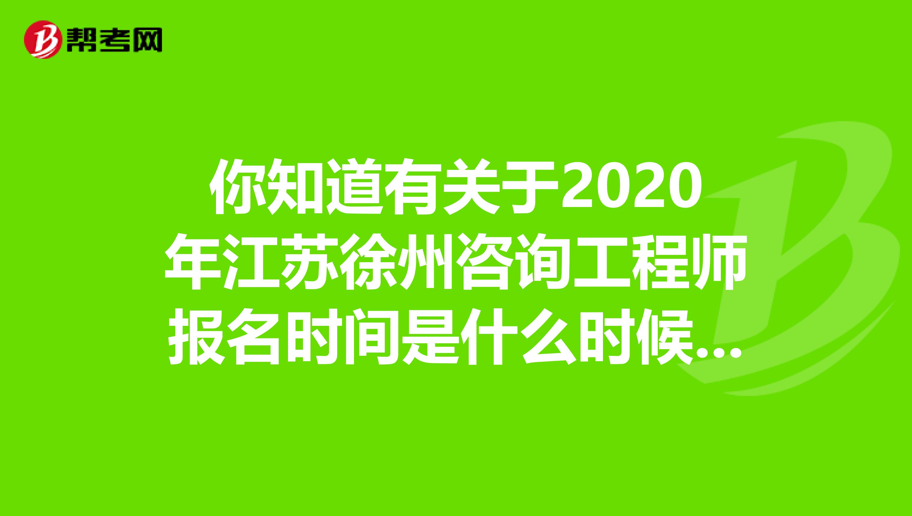 你知道有关于2020年江苏徐州咨询工程师报名时间是什么时候吗？