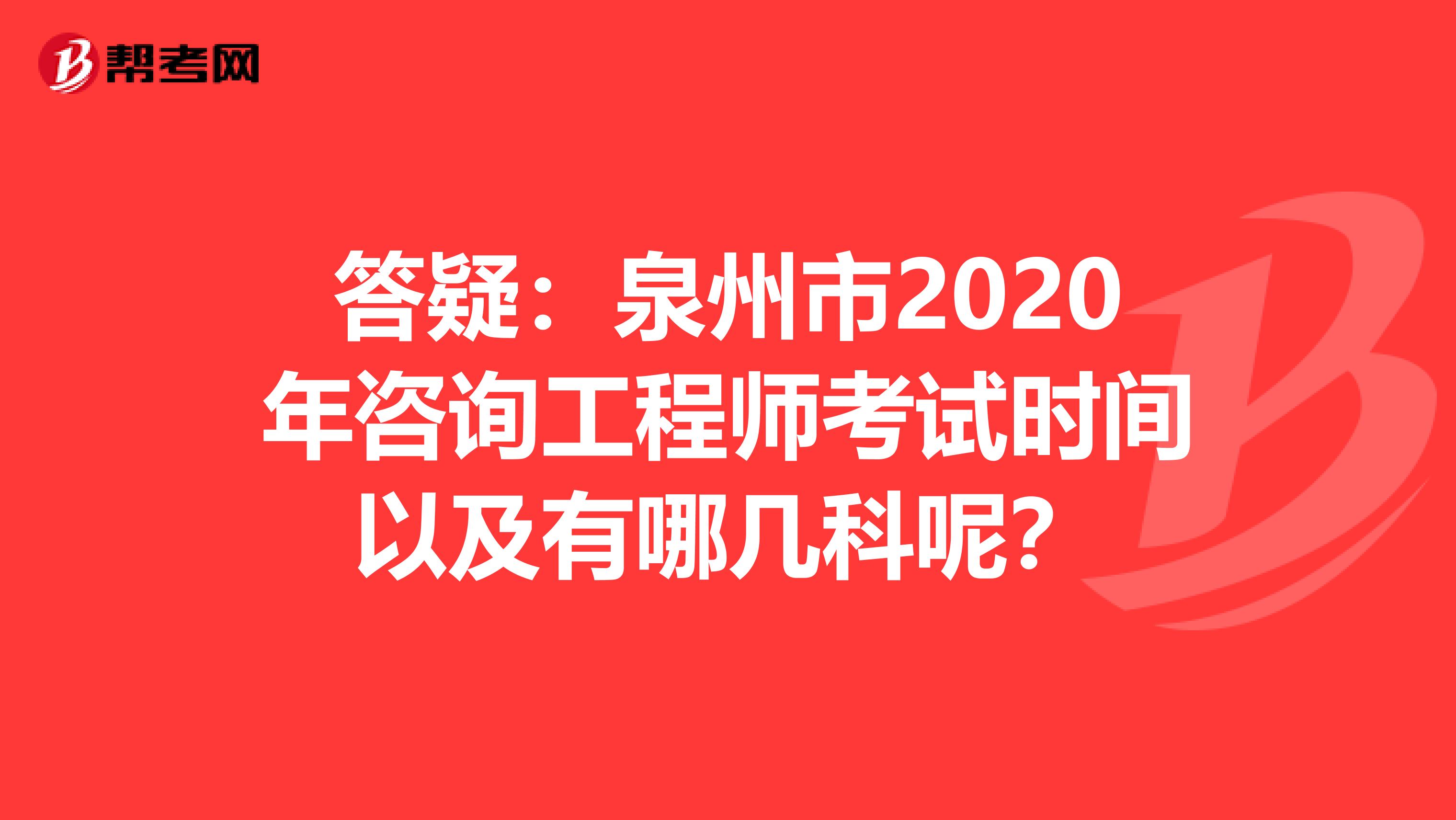 答疑：泉州市2020年咨询工程师考试时间以及有哪几科呢？
