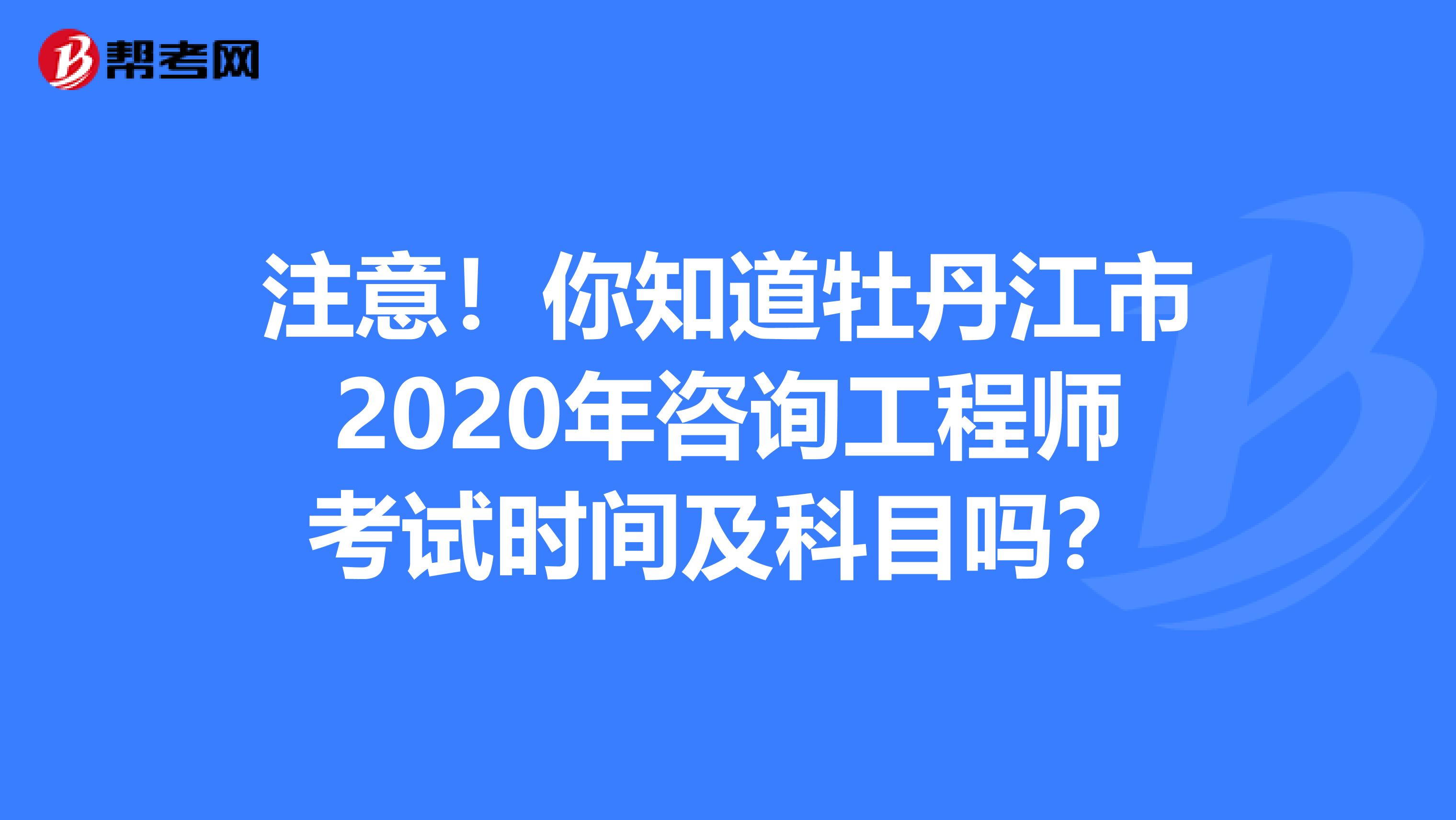 注意！你知道牡丹江市2020年咨询工程师考试时间及科目吗？