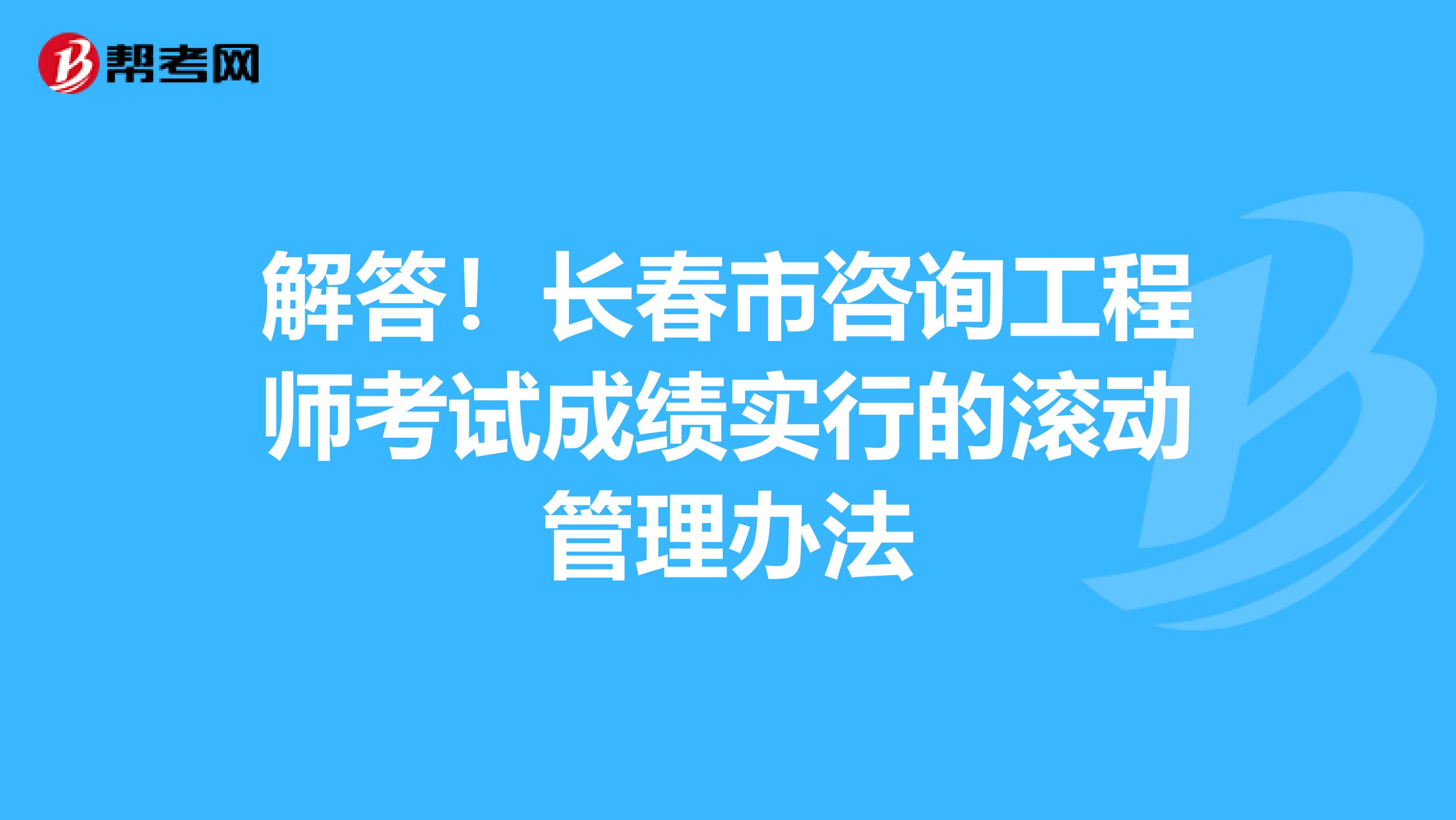 解答！长春市咨询工程师考试成绩实行的滚动管理办法