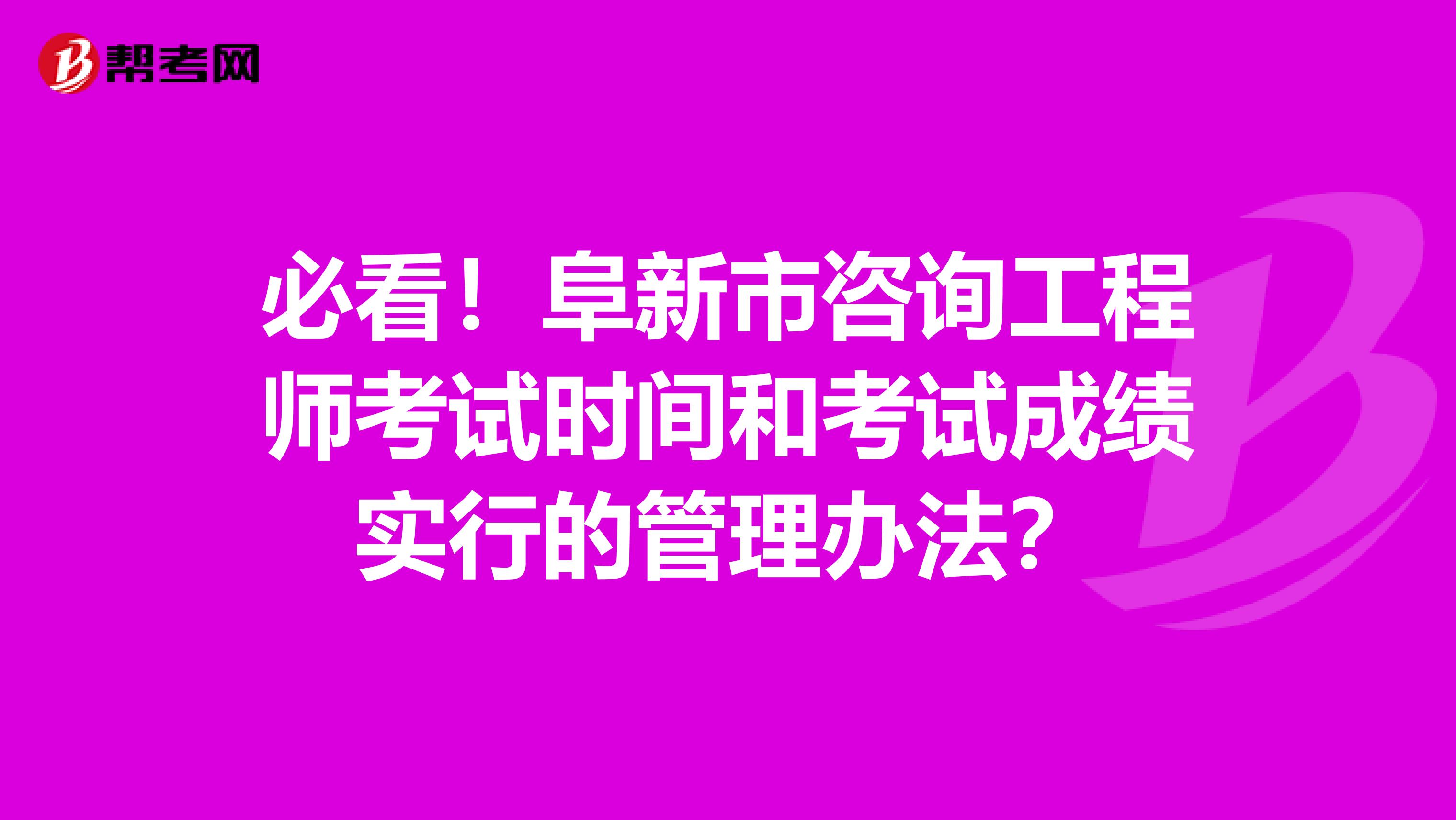 必看！阜新市咨询工程师考试时间和考试成绩实行的管理办法？