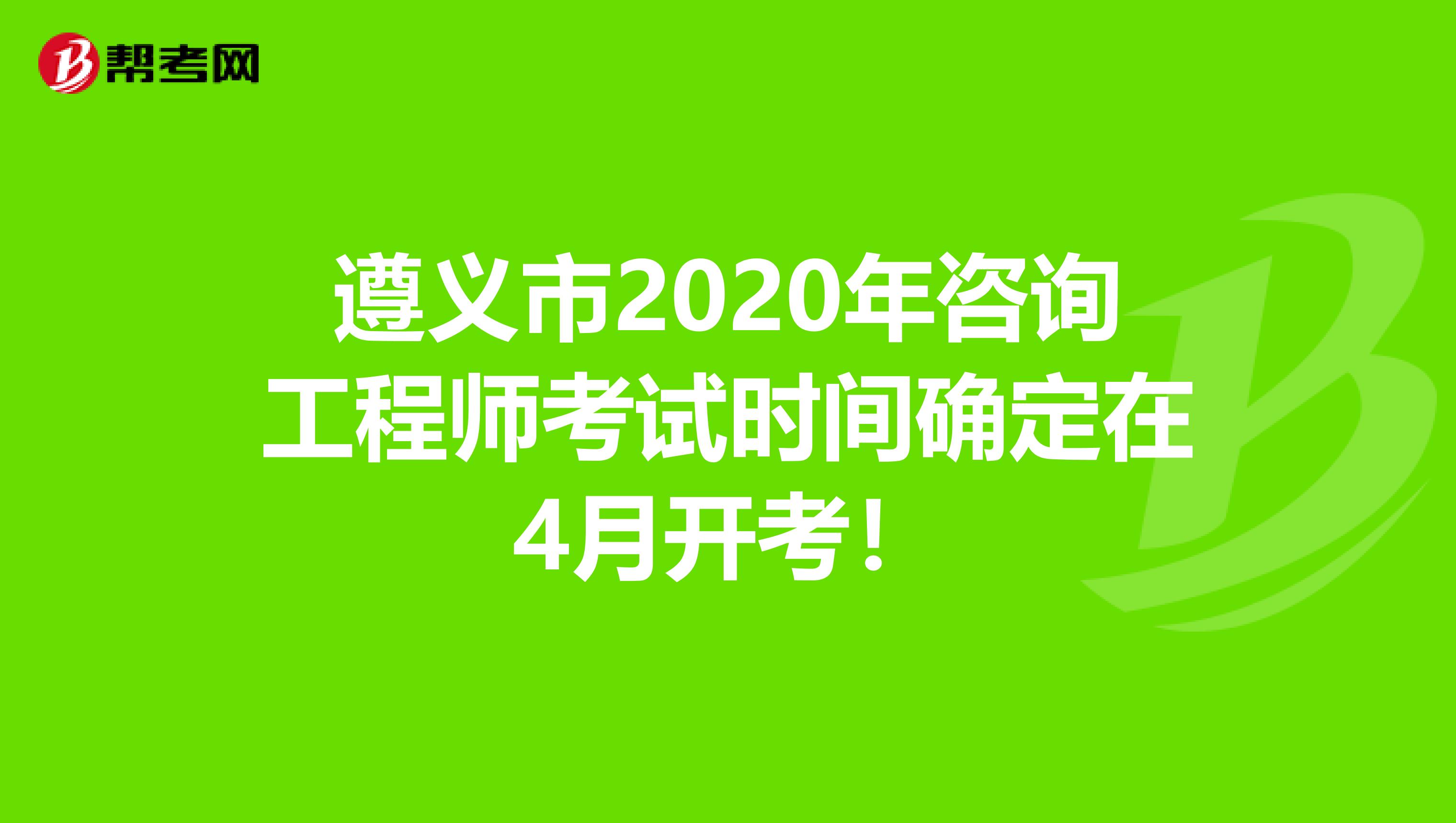 遵义市2020年咨询工程师考试时间确定在4月开考！
