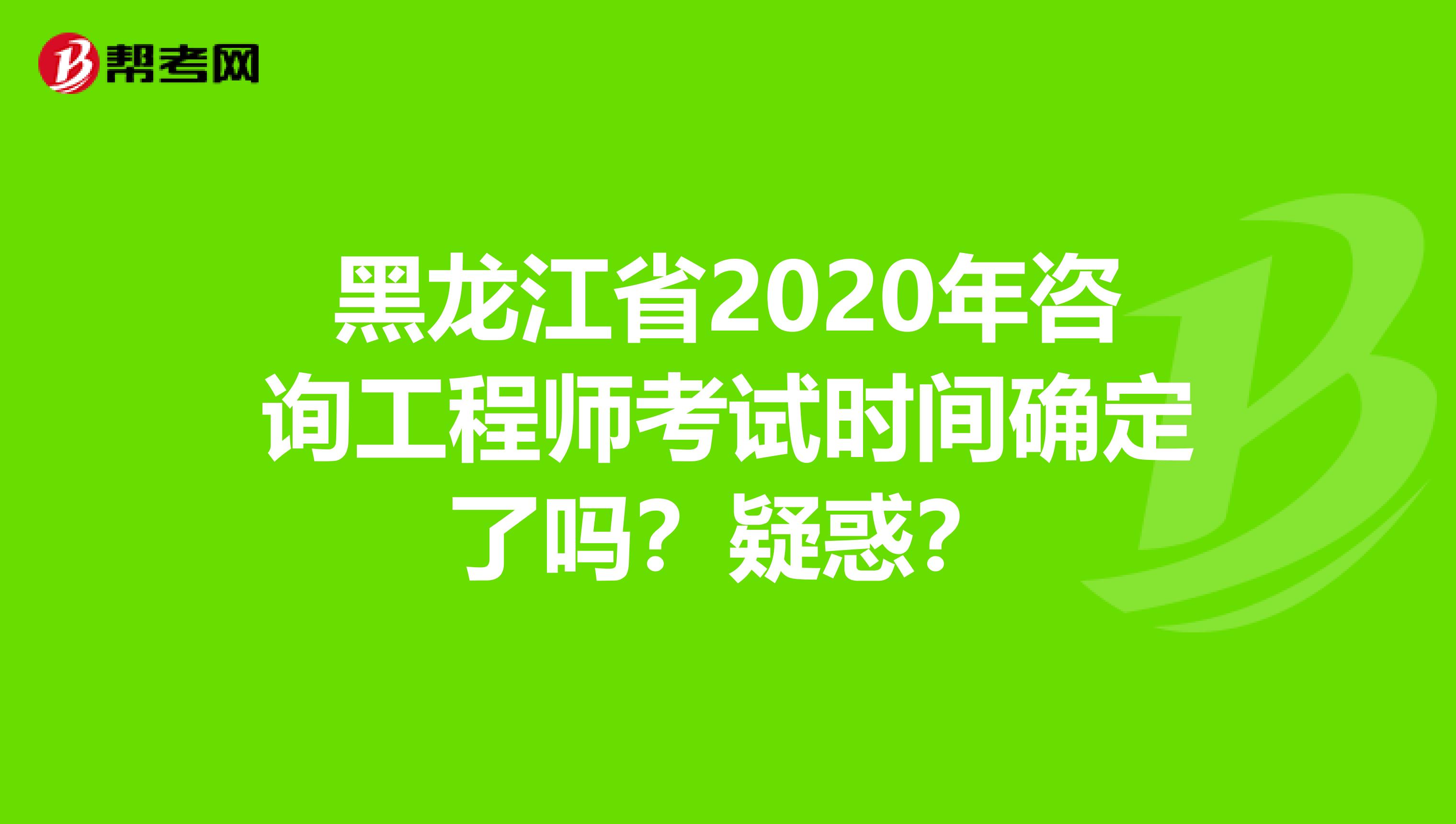 黑龙江省2020年咨询工程师考试时间确定了吗？疑惑？