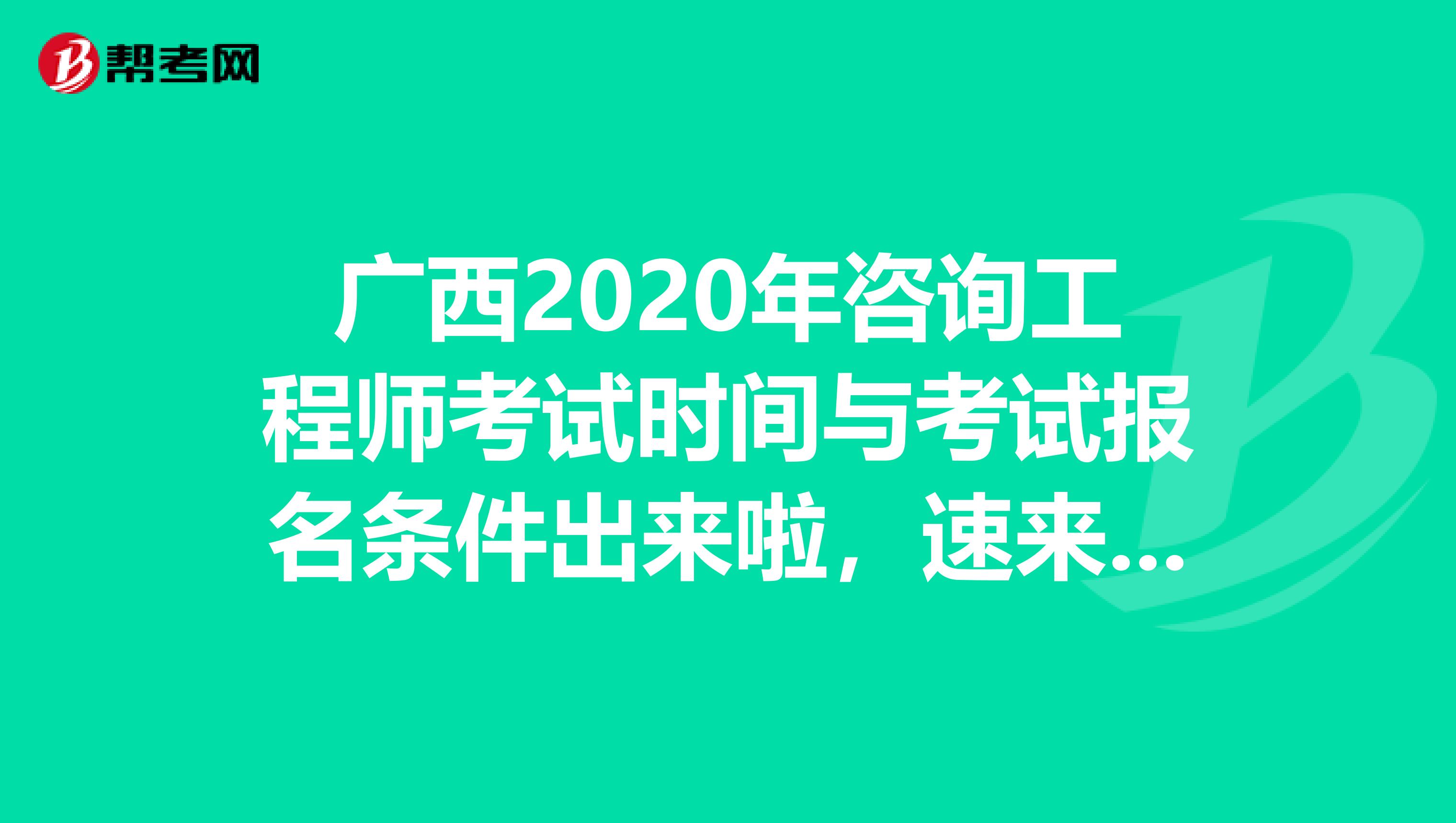 广西2020年咨询工程师考试时间与考试报名条件出来啦，速来围观