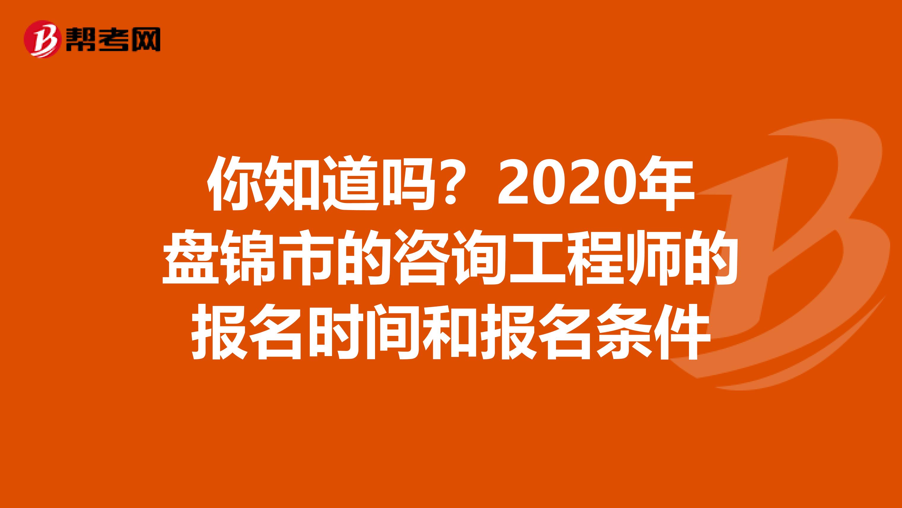 你知道吗？2020年盘锦市的咨询工程师的报名时间和报名条件