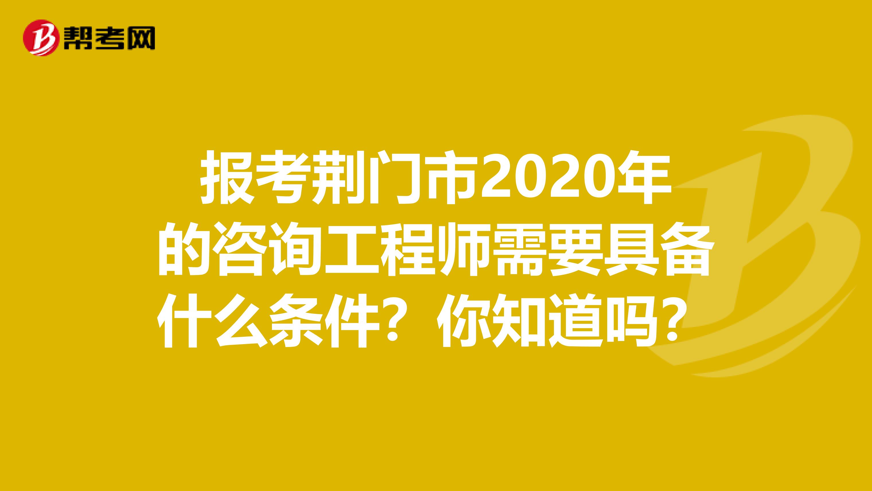 报考荆门市2020年的咨询工程师需要具备什么条件？你知道吗？
