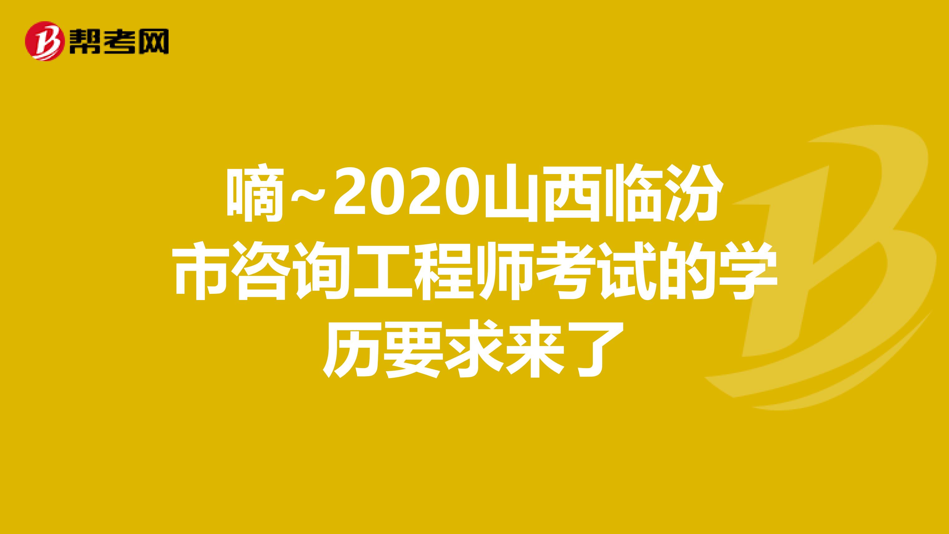 嘀~2020山西临汾市咨询工程师考试的学历要求来了