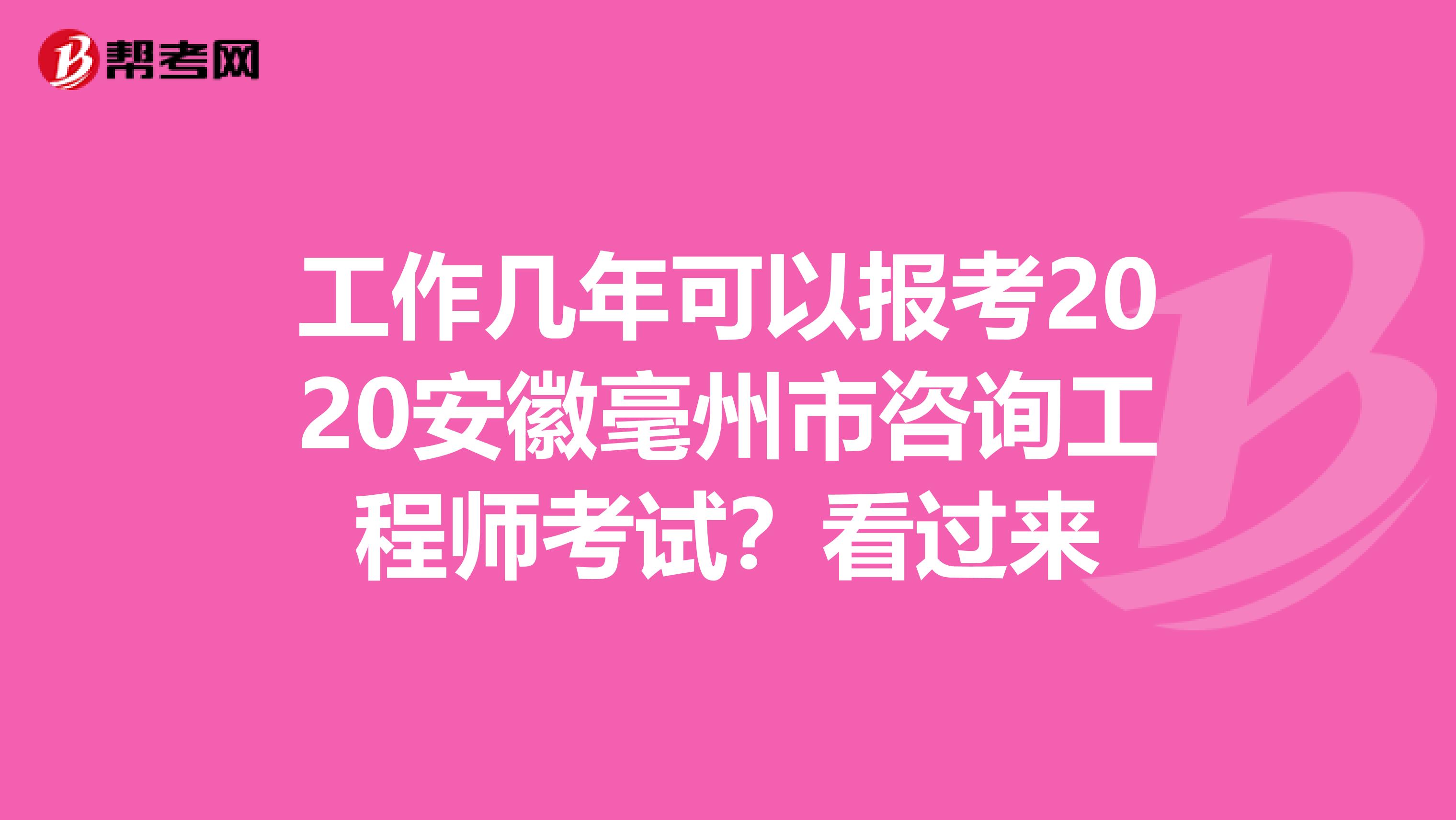 工作几年可以报考2020安徽毫州市咨询工程师考试？看过来