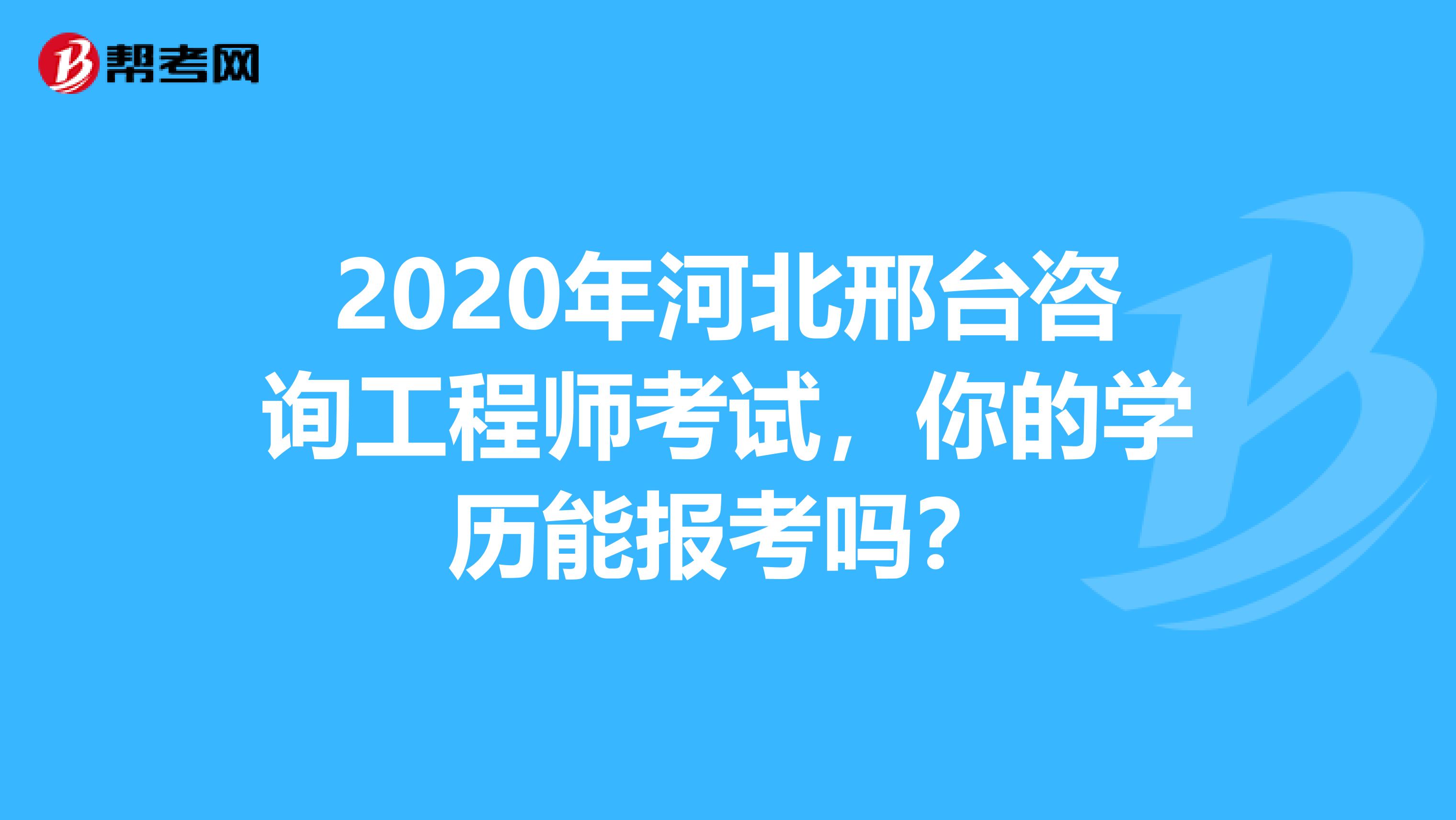 2020年河北邢台咨询工程师考试，你的学历能报考吗？