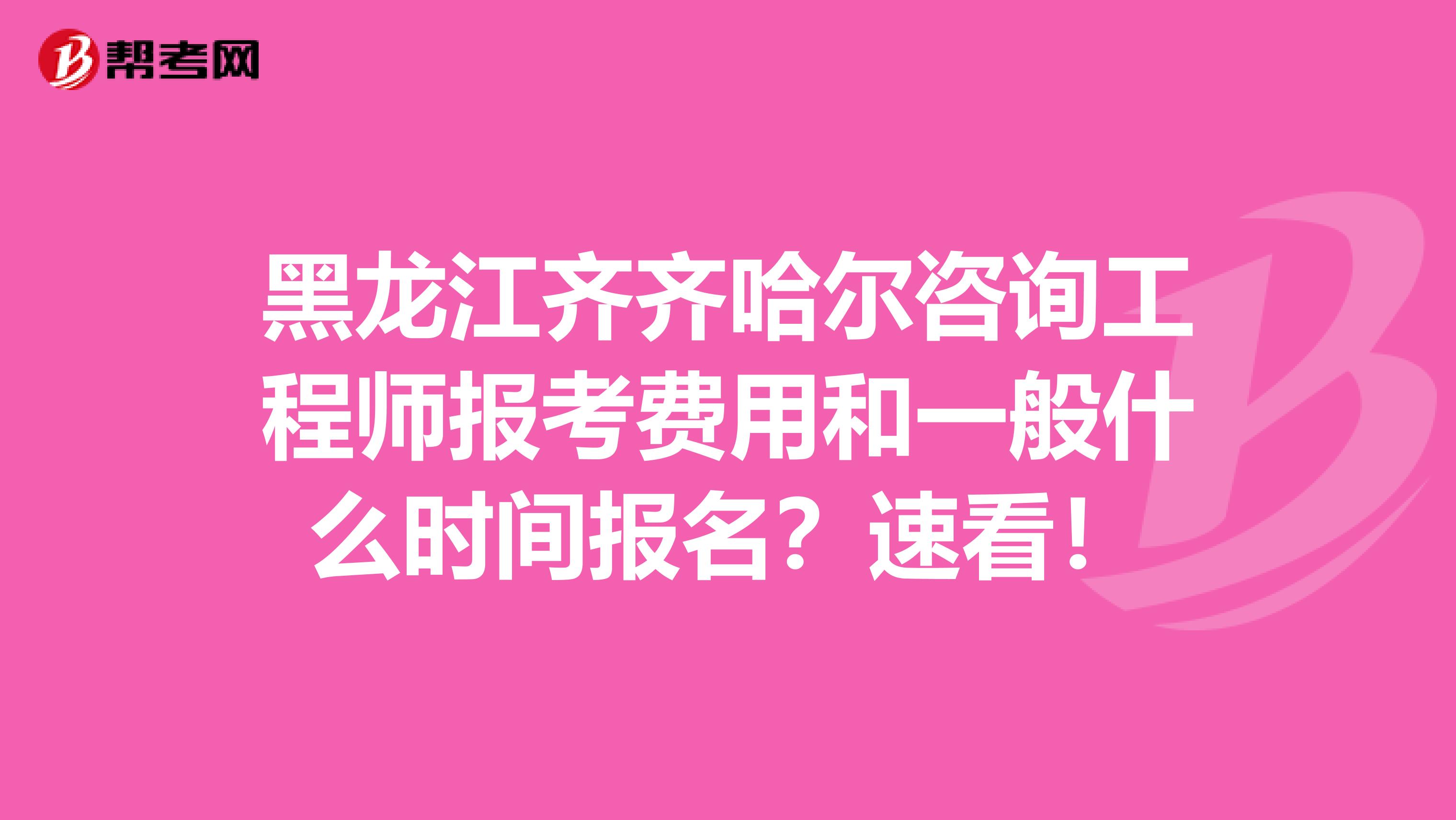 黑龙江齐齐哈尔咨询工程师报考费用和一般什么时间报名？速看！