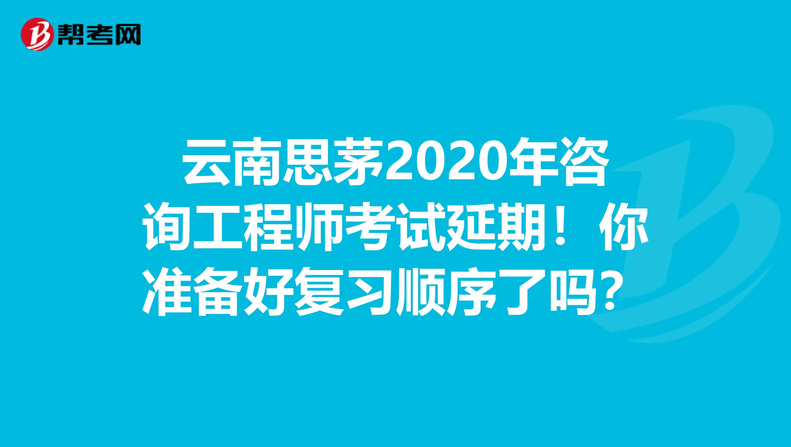 云南思茅2020年咨询工程师考试延期！你准备好复习顺序了吗？