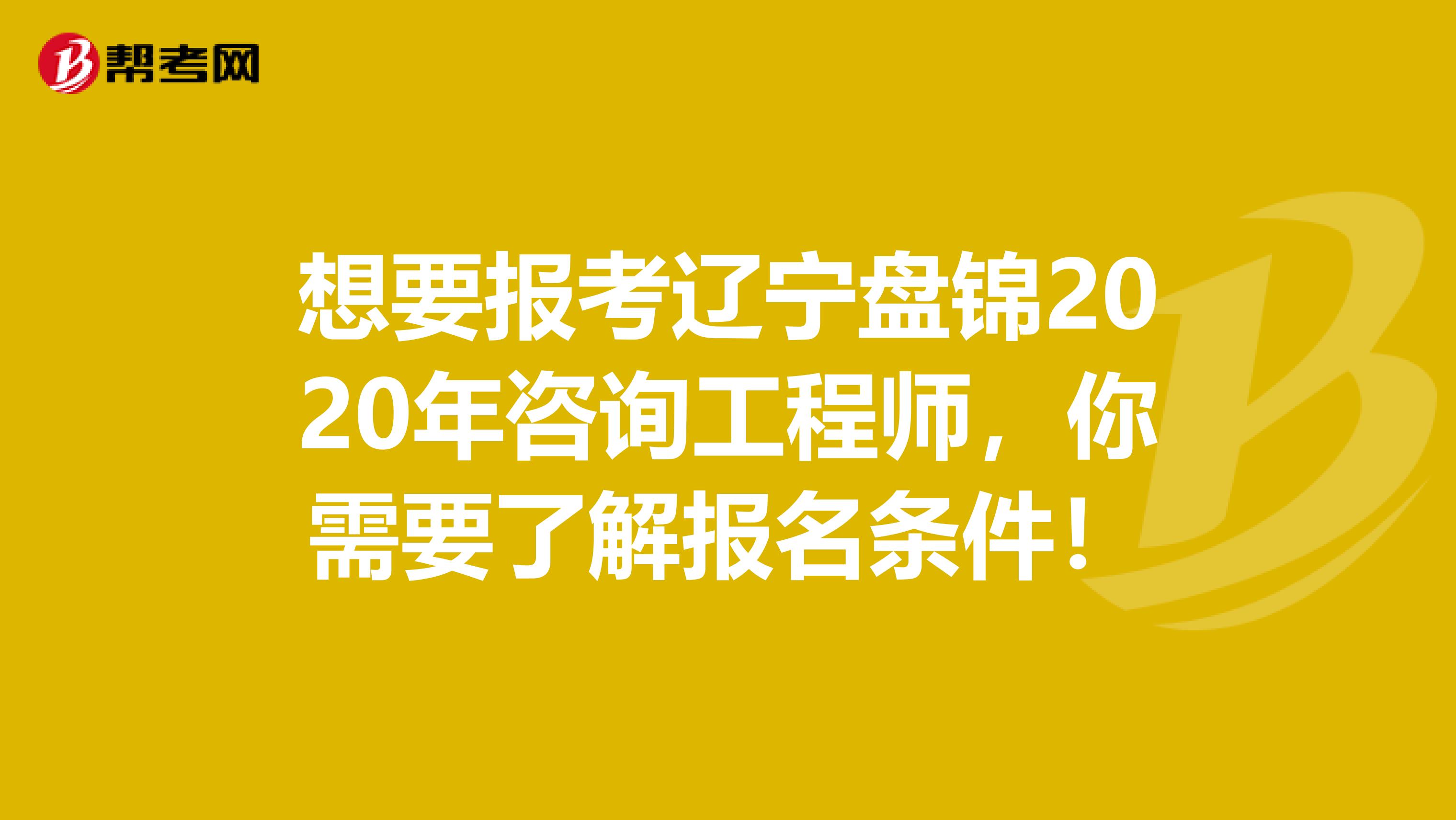 想要报考辽宁盘锦2020年咨询工程师，你需要了解报名条件！