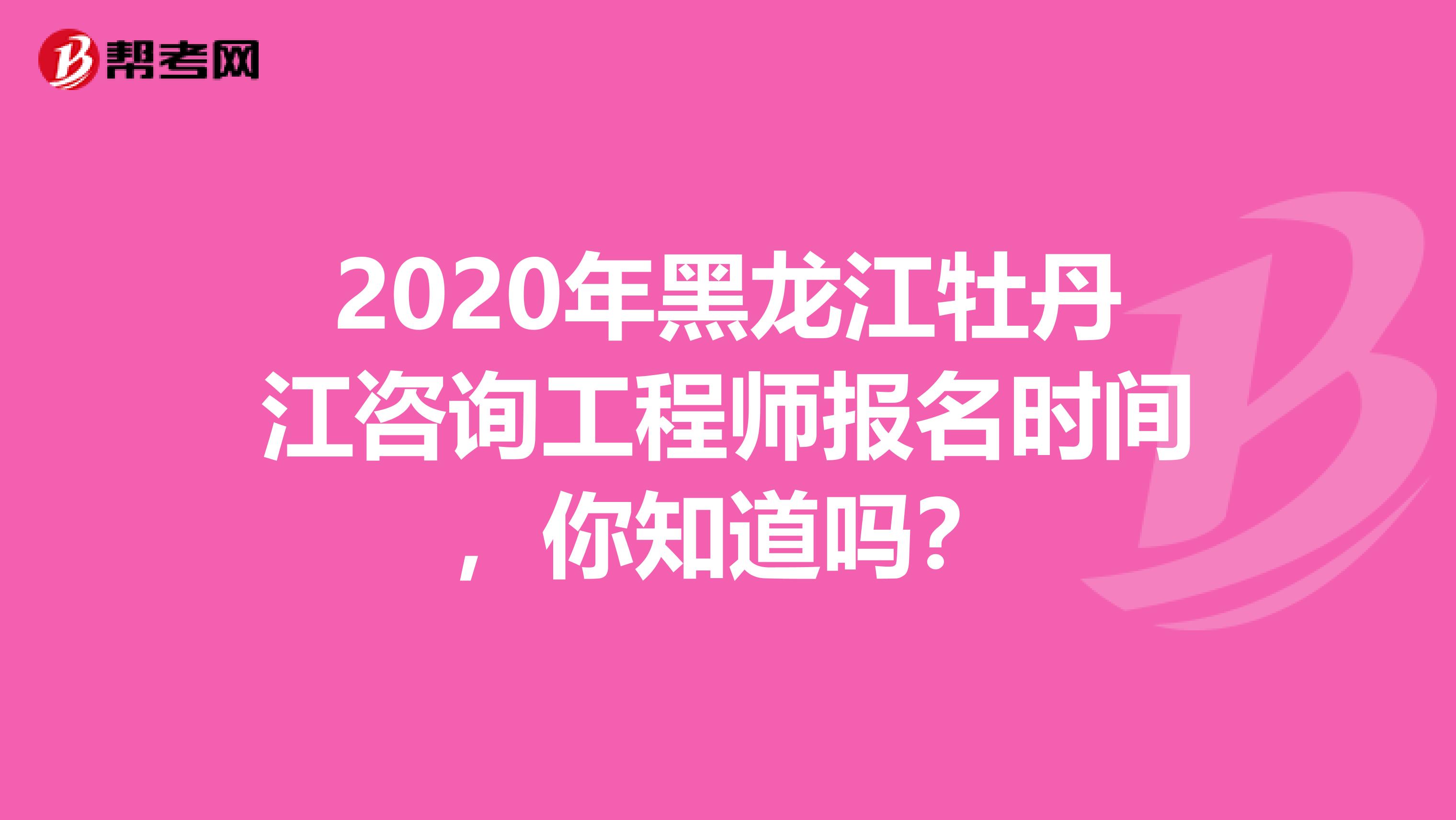 2020年黑龙江牡丹江咨询工程师报名时间，你知道吗？