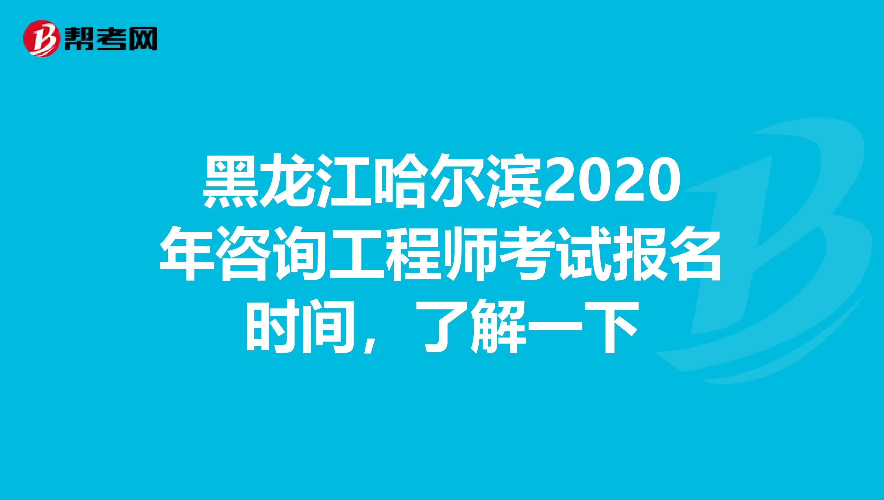 黑龙江哈尔滨2020年咨询工程师考试报名时间，了解一下