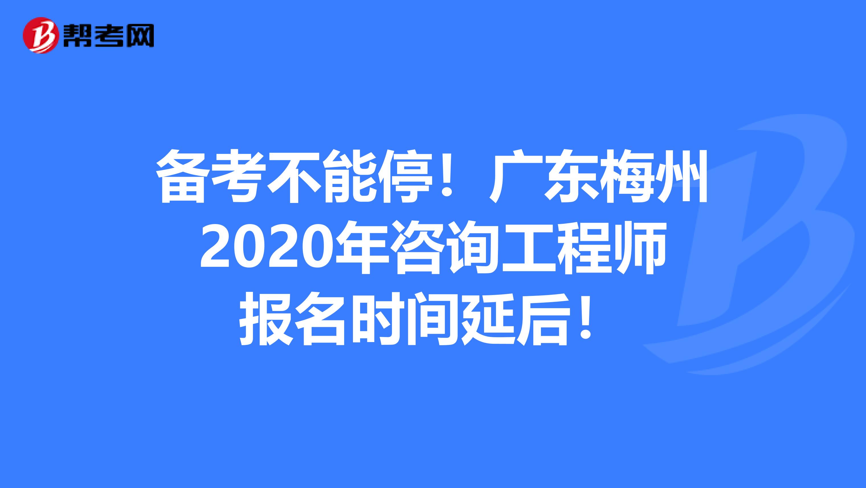 备考不能停！广东梅州2020年咨询工程师报名时间延后！