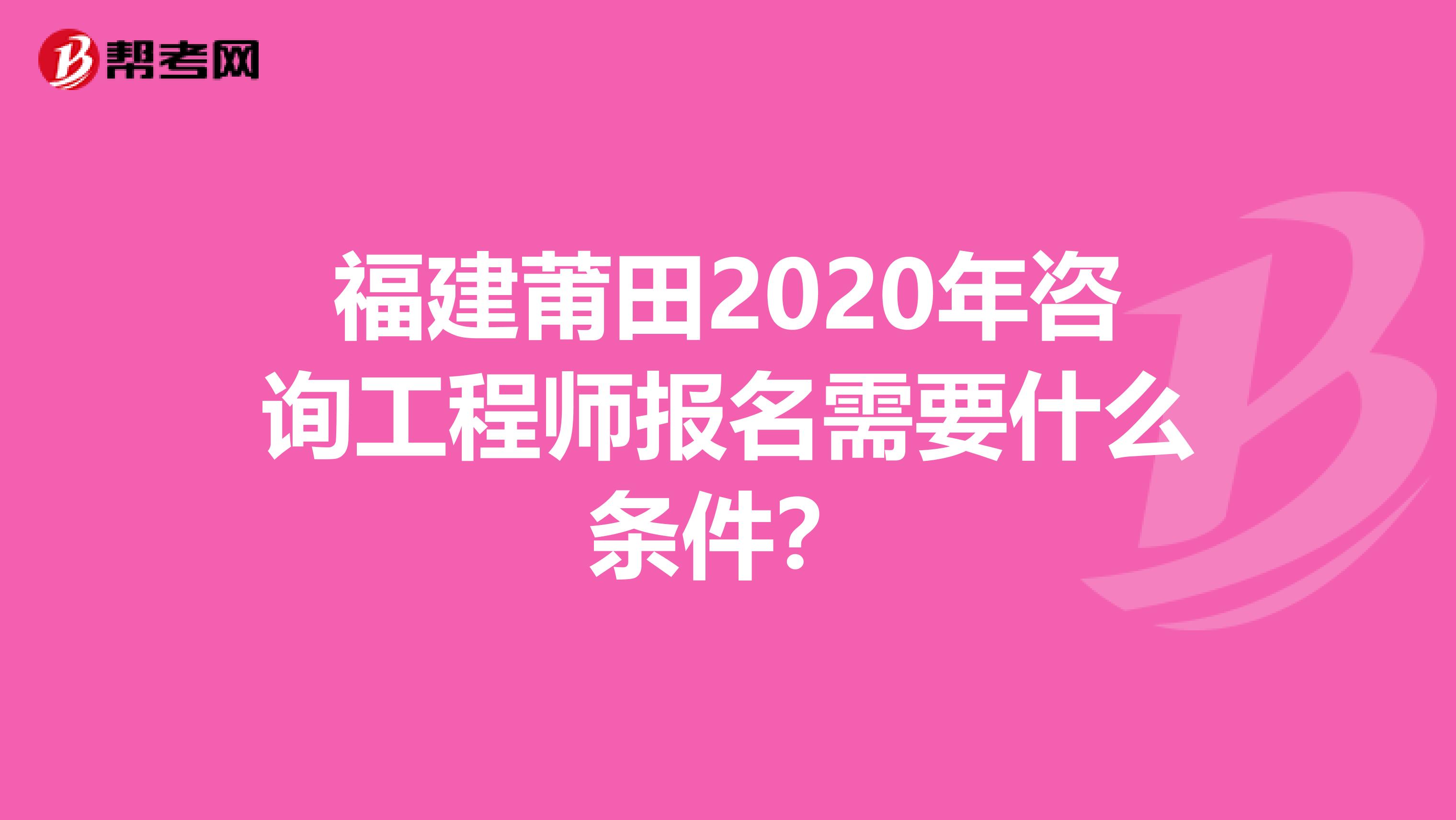 福建莆田2020年咨询工程师报名需要什么条件？