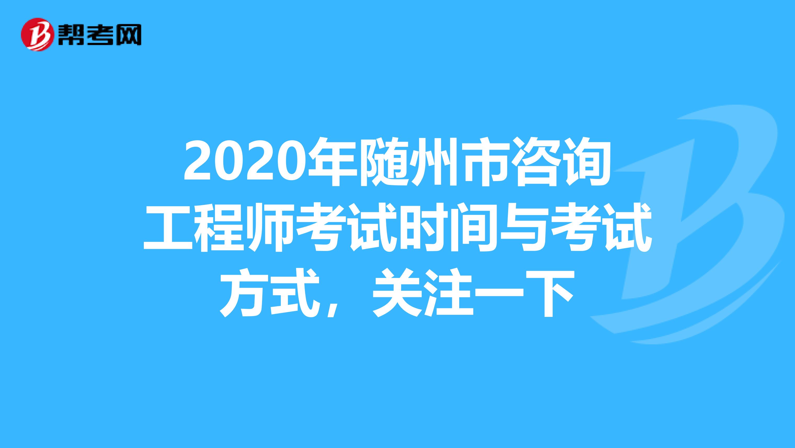 2020年随州市咨询工程师考试时间与考试方式，关注一下