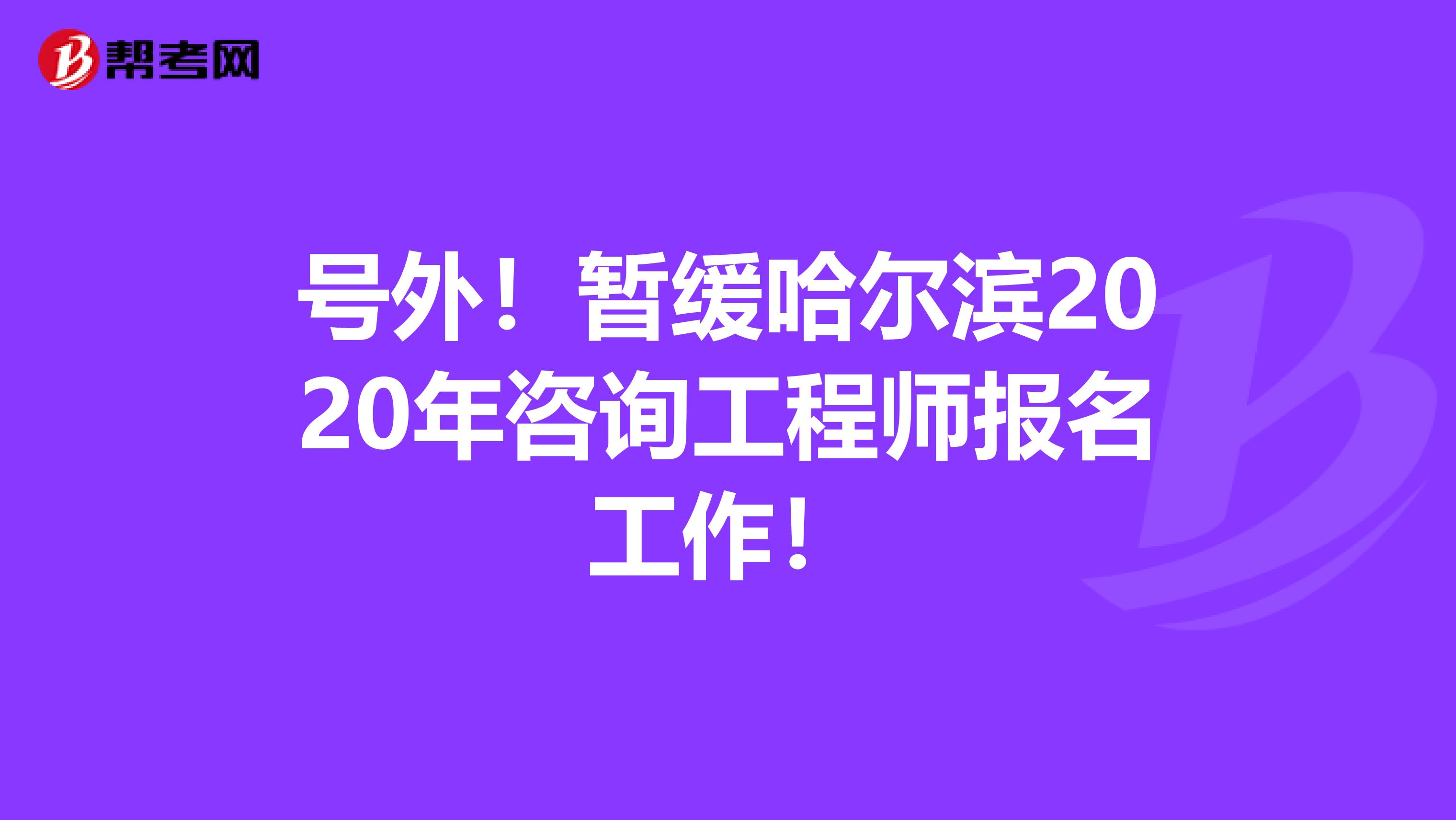 号外！暂缓哈尔滨2020年咨询工程师报名工作！