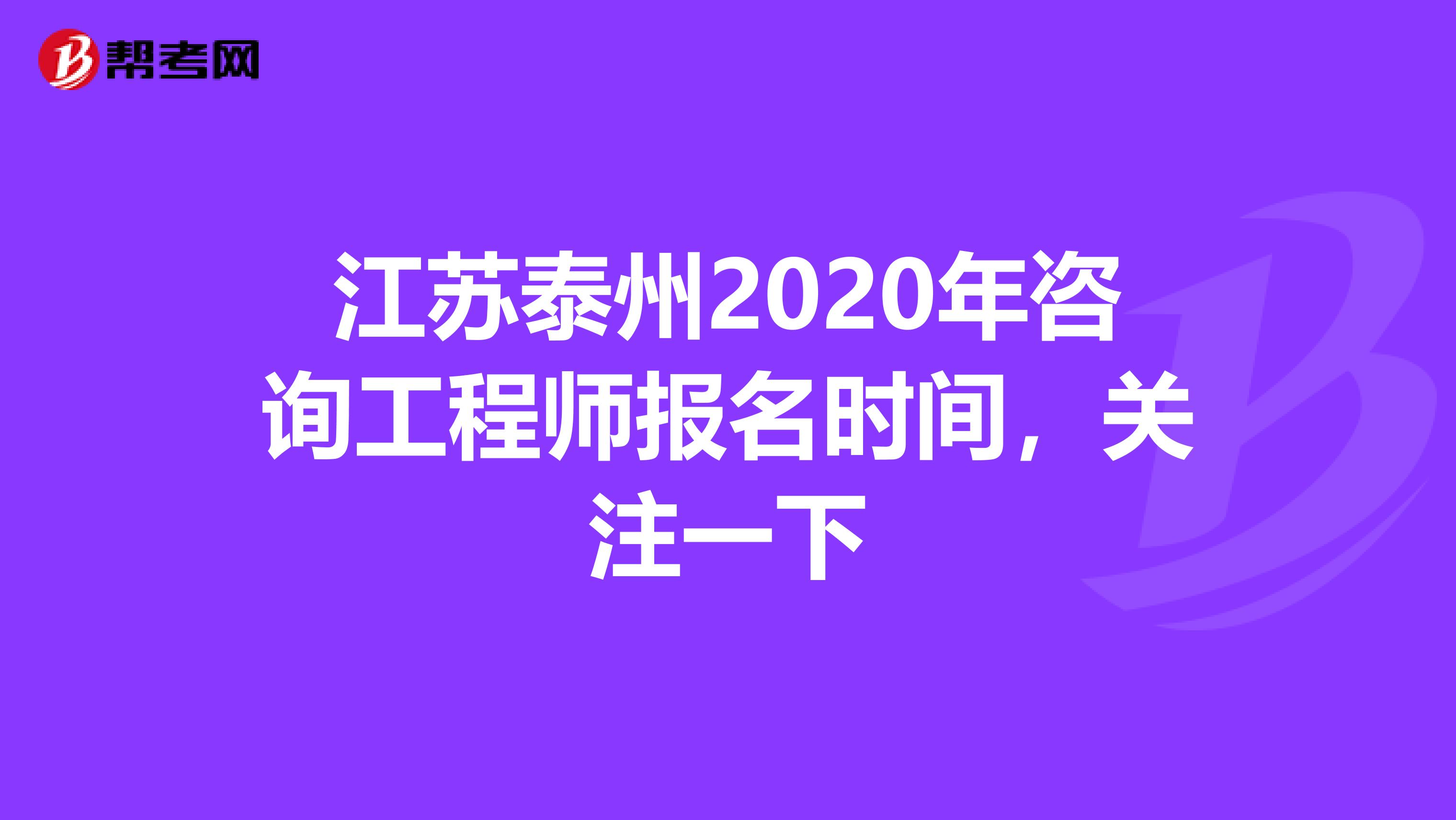 江苏泰州2020年咨询工程师报名时间，关注一下