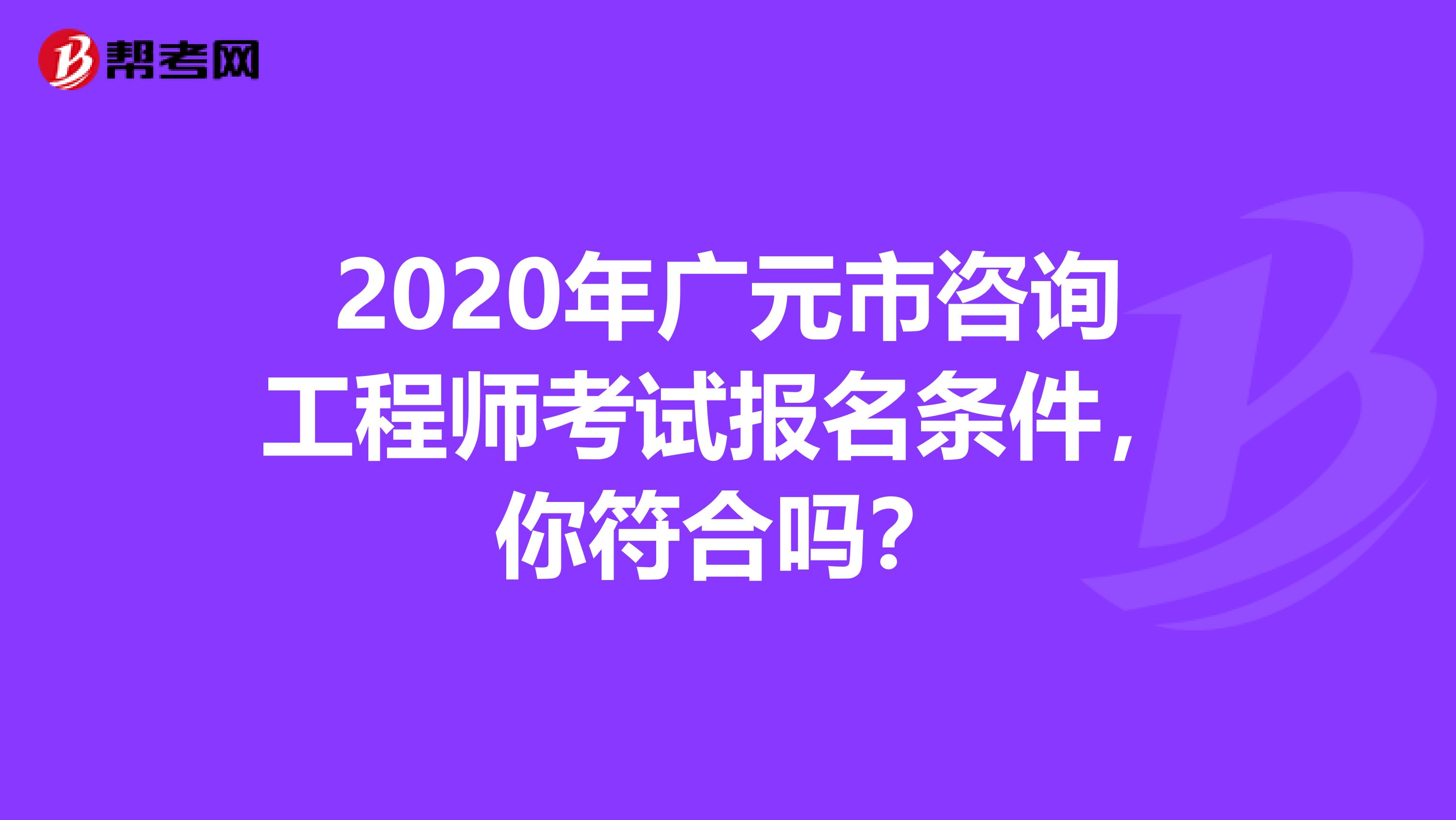 2020年广元市咨询工程师考试报名条件，你符合吗？
