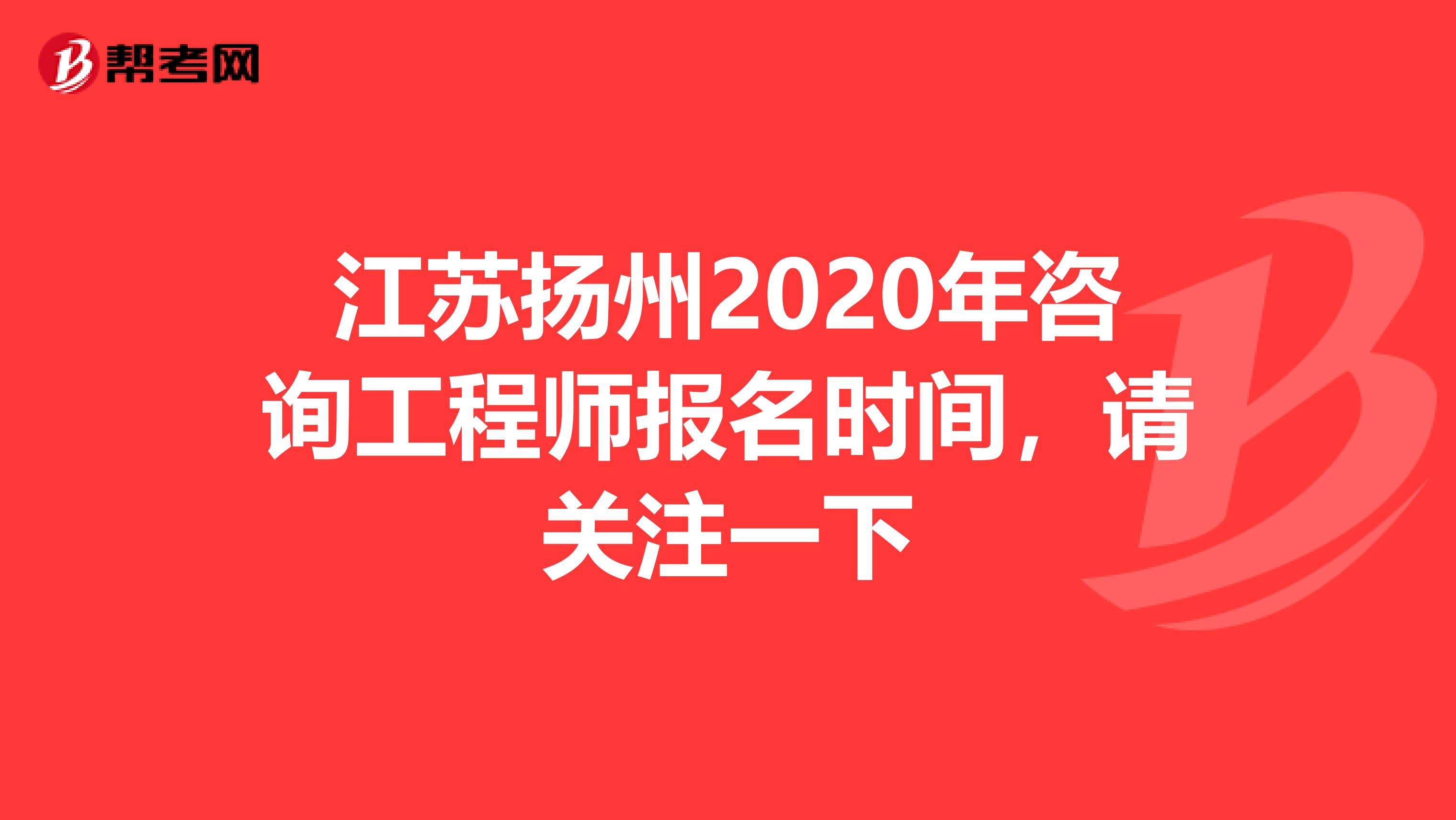 江苏扬州2020年咨询工程师报名时间，请关注一下