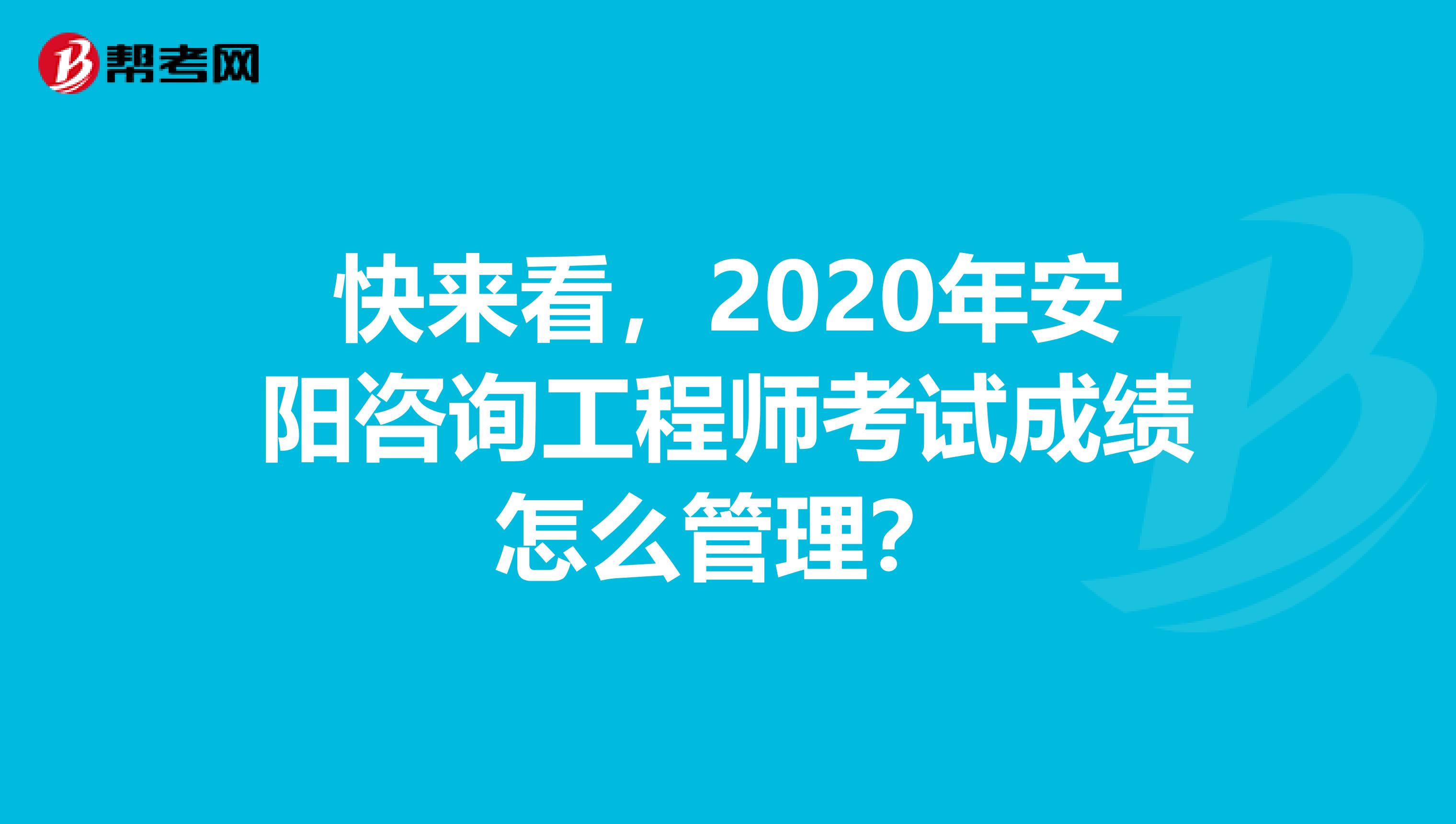 快来看,2020年安阳咨询工程师考试成绩怎么管理?