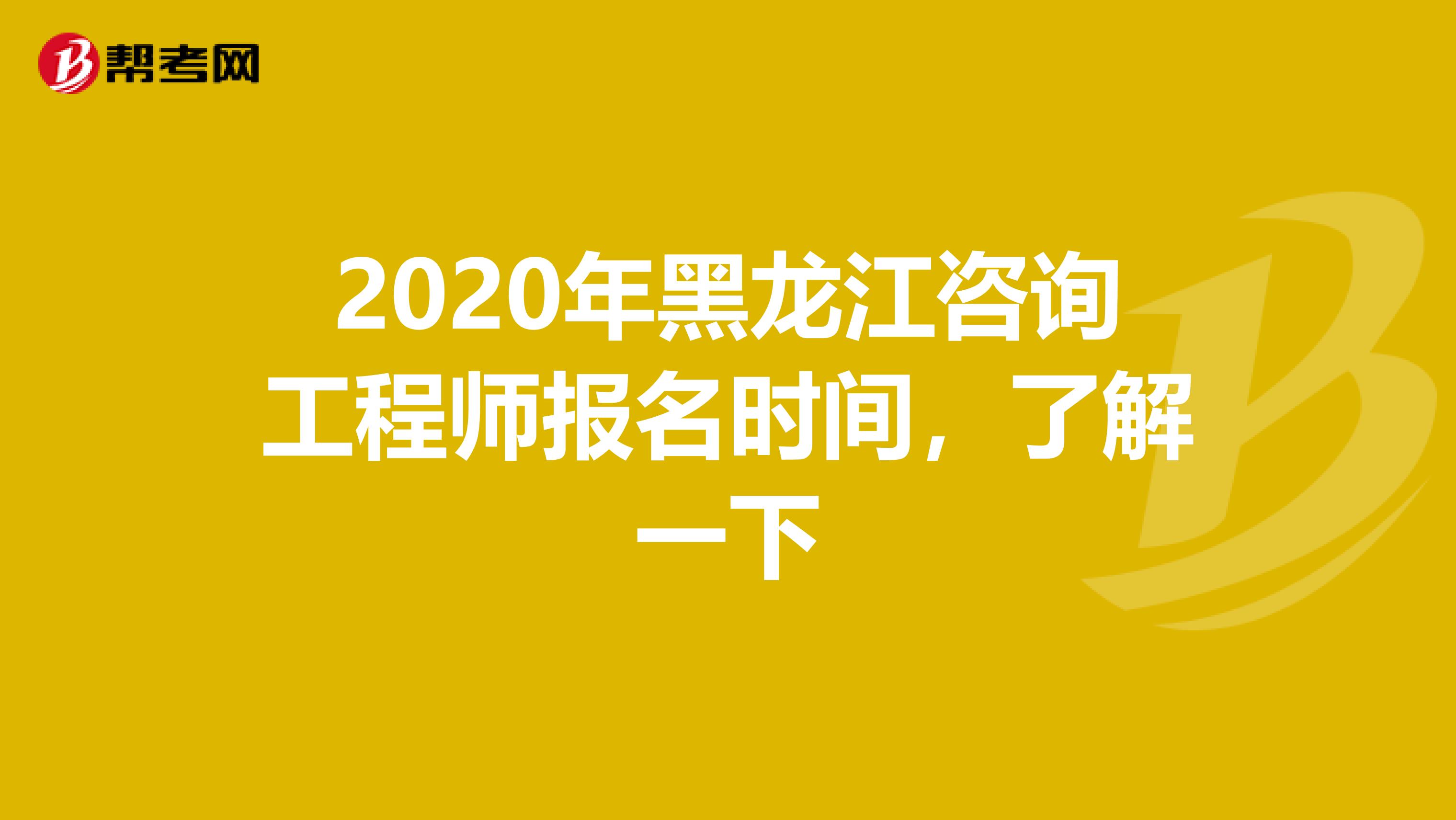 2020年黑龙江咨询工程师报名时间，了解一下