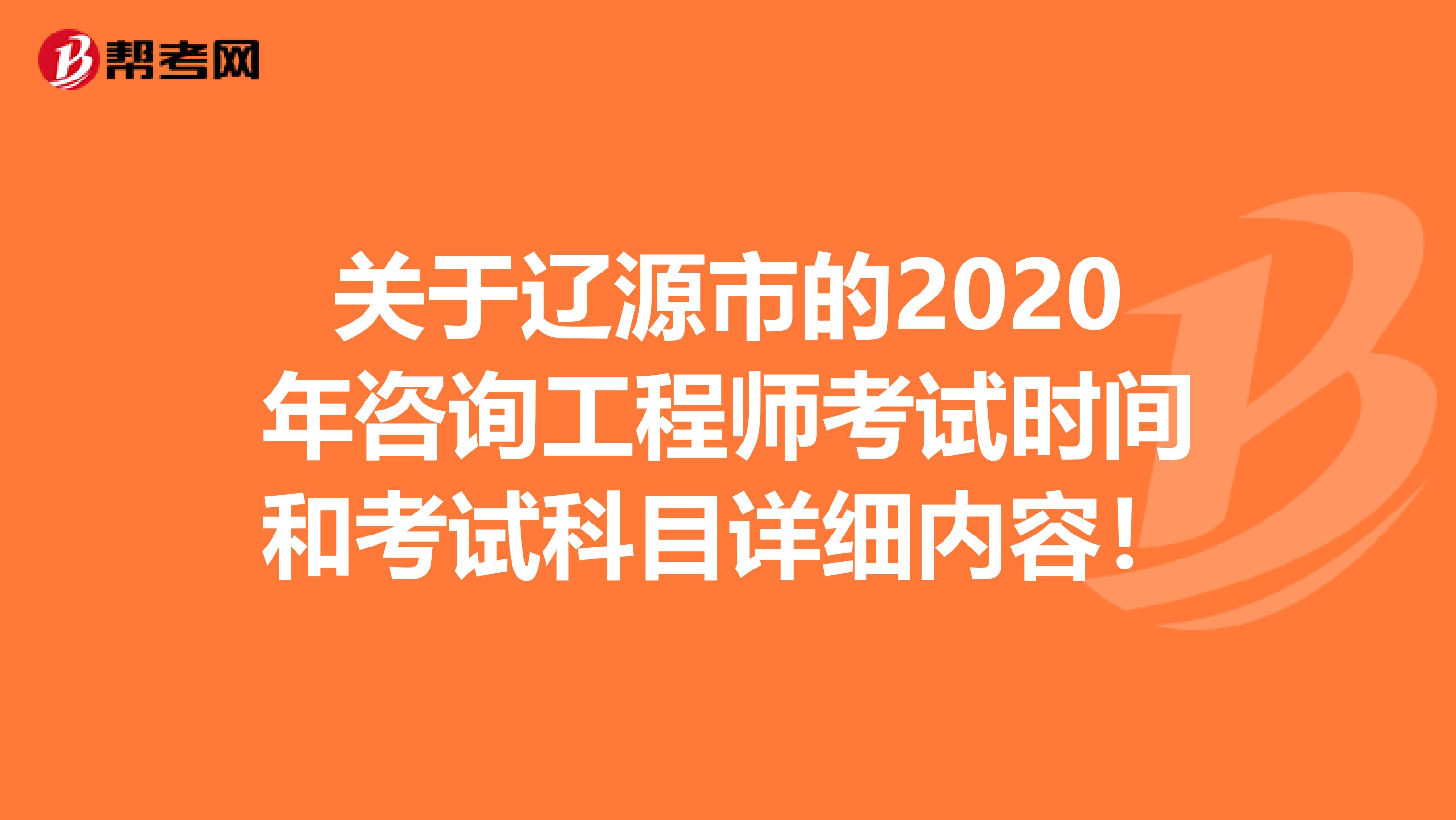 关于辽源市的2020年咨询工程师考试时间和考试科目详细内容！