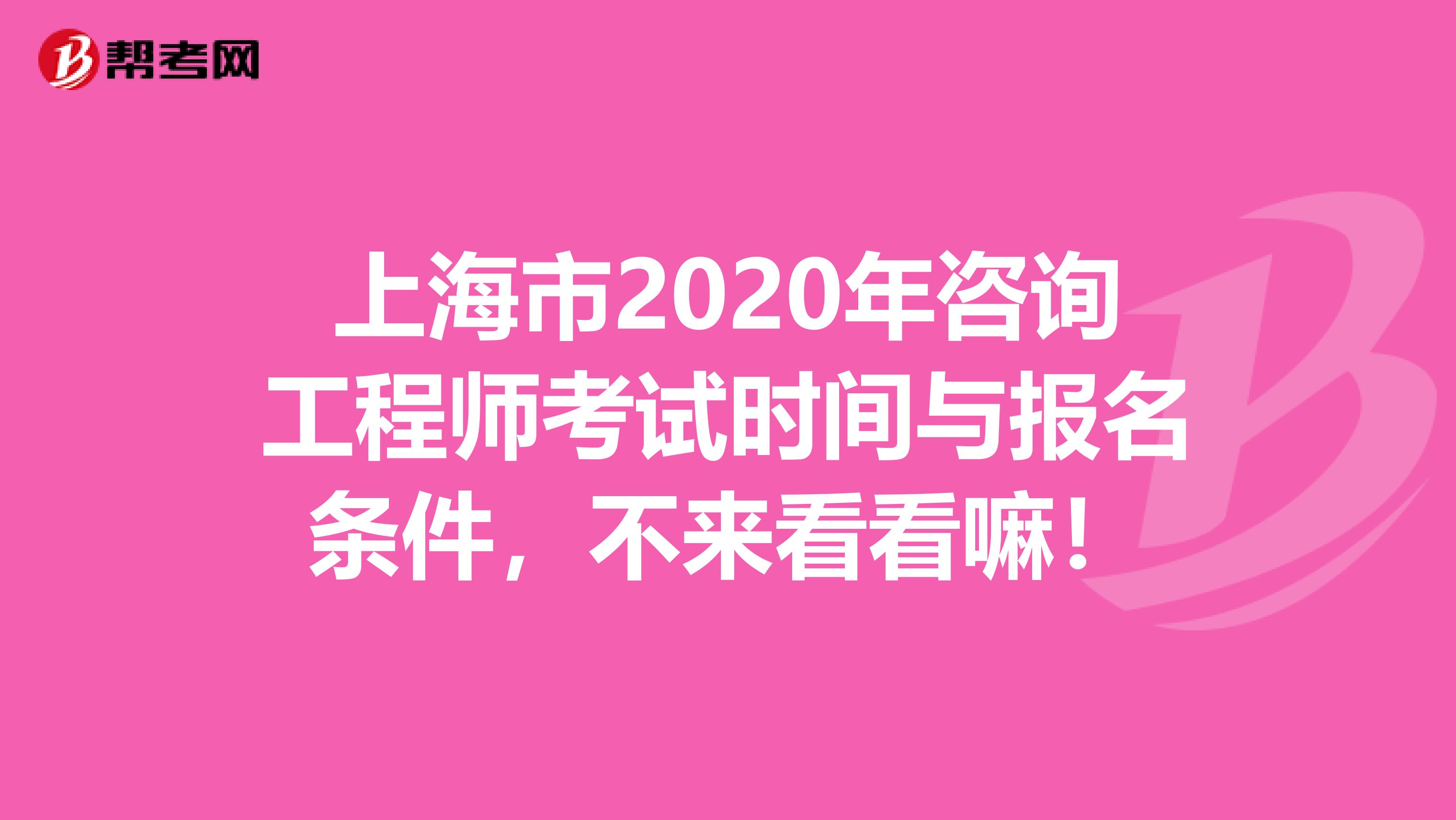 上海市2020年咨询工程师考试时间与报名条件，不来看看嘛！