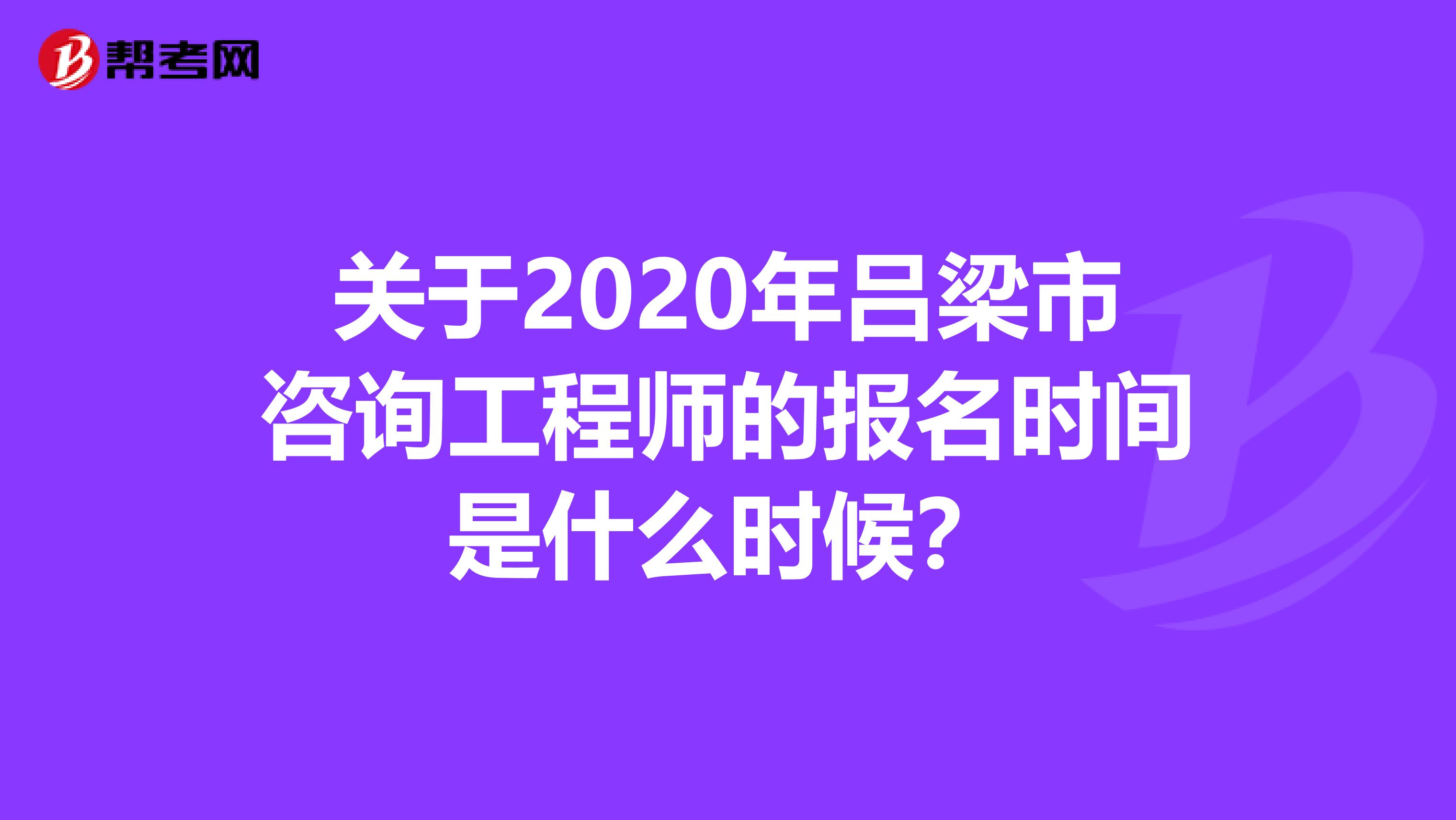 关于2020年吕梁市咨询工程师的报名时间是什么时候？