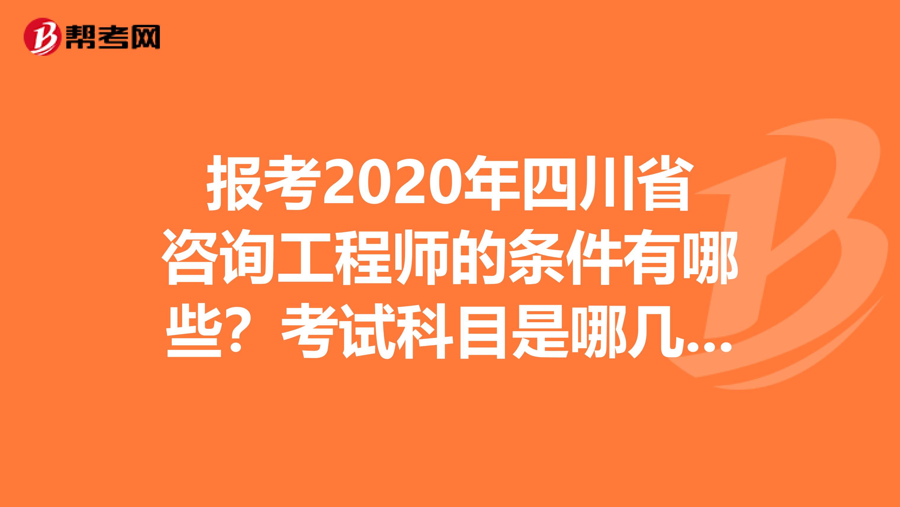 报考2020年四川省咨询工程师的条件有哪些？考试科目是哪几科？