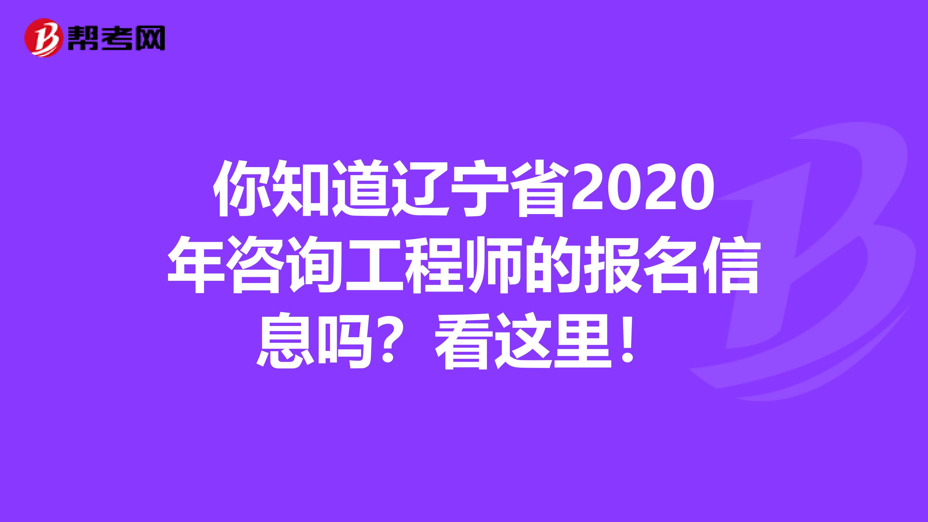 你知道辽宁省2020年咨询工程师的报名信息吗？看这里！