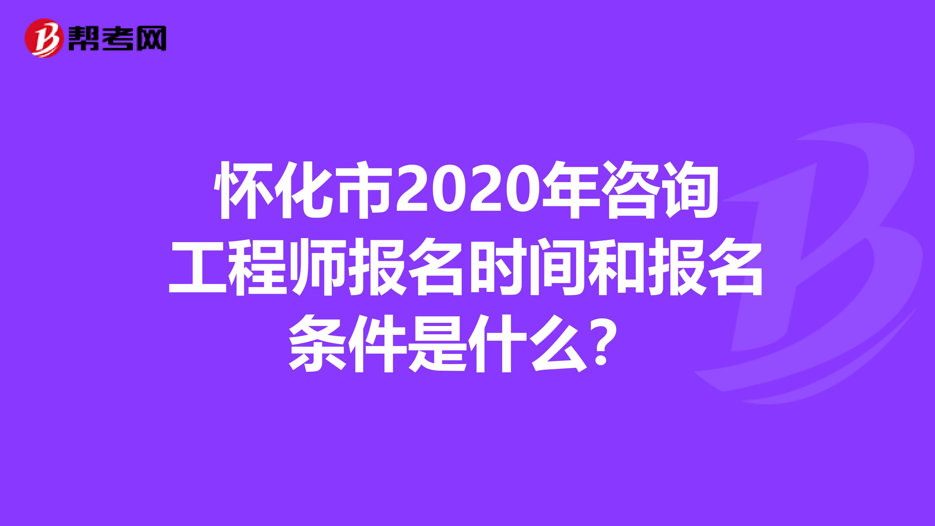 怀化市2020年咨询工程师报名时间和报名条件是什么？