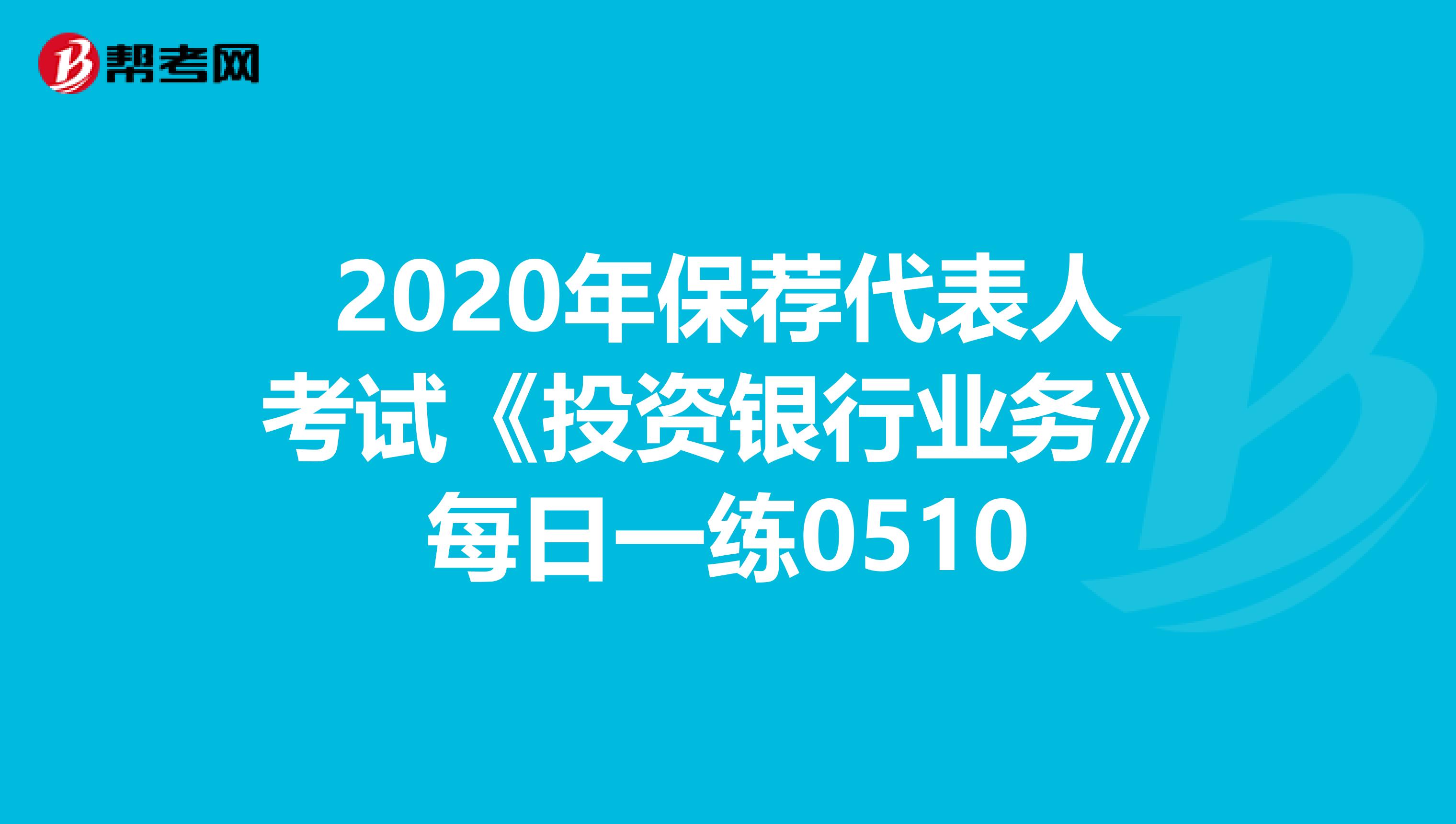 2020年保荐代表人考试《投资银行业务》每日一练0510