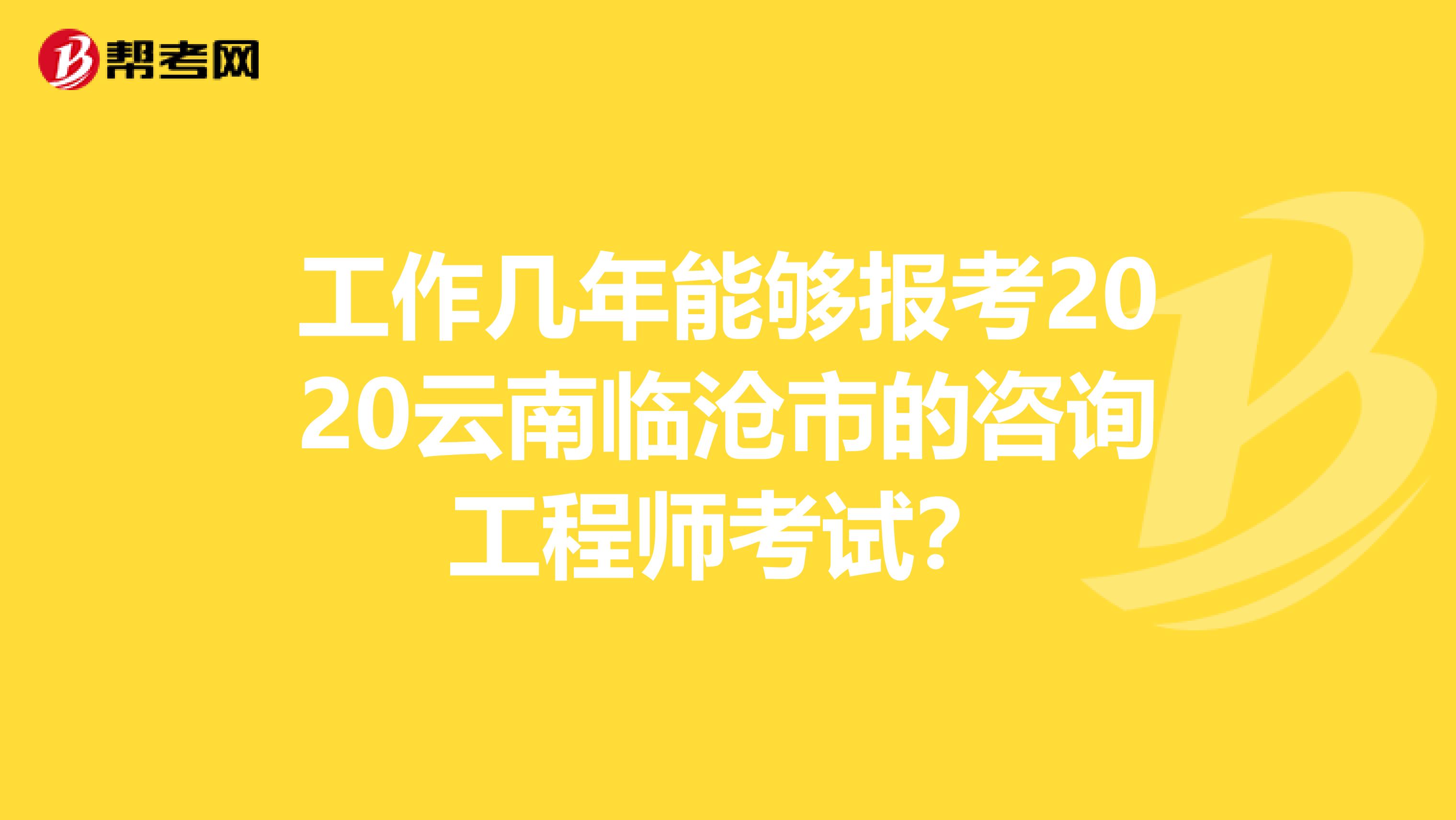 工作几年能够报考2020云南临沧市的咨询工程师考试？