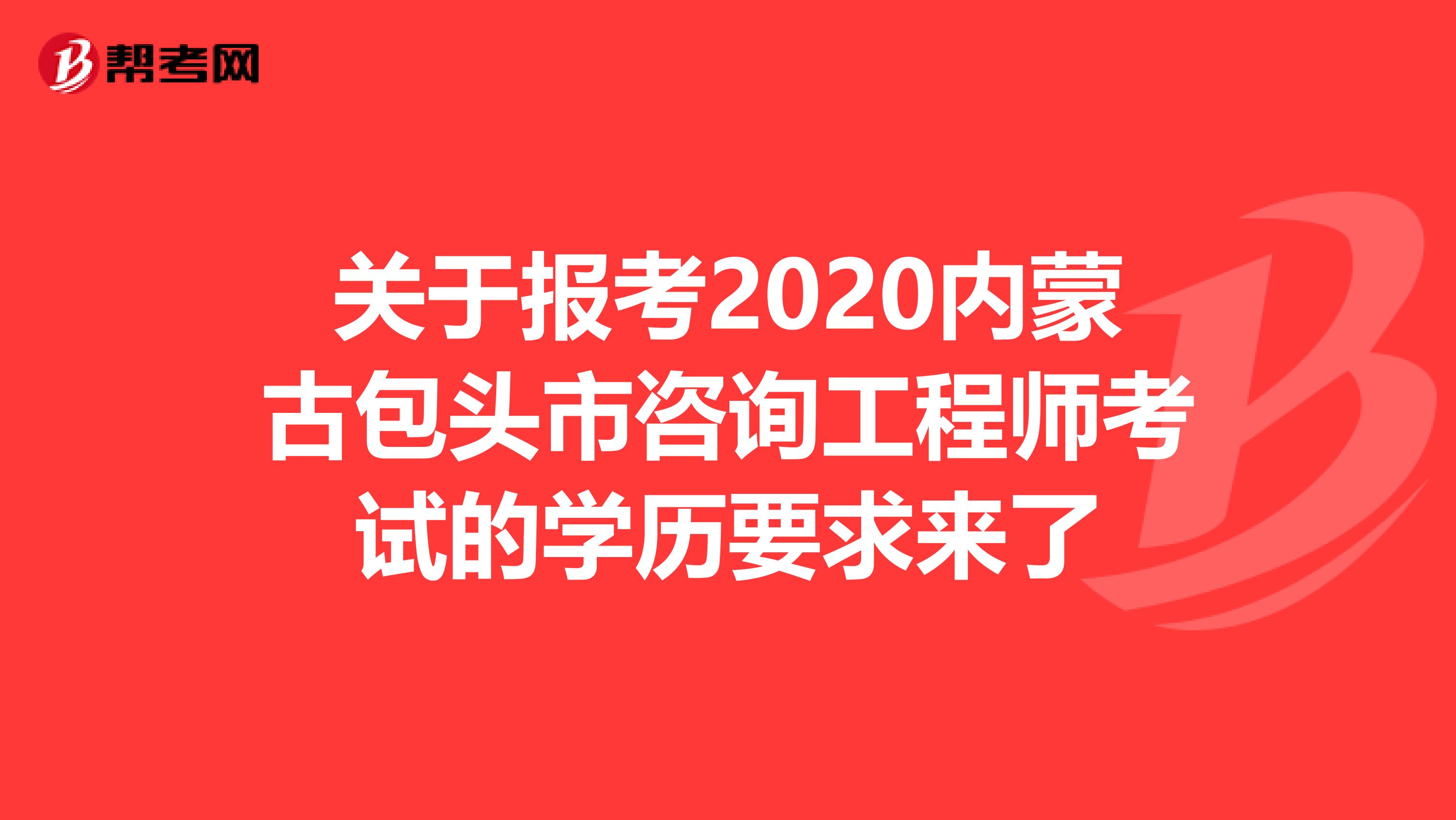 关于报考2020内蒙古包头市咨询工程师考试的学历要求来了