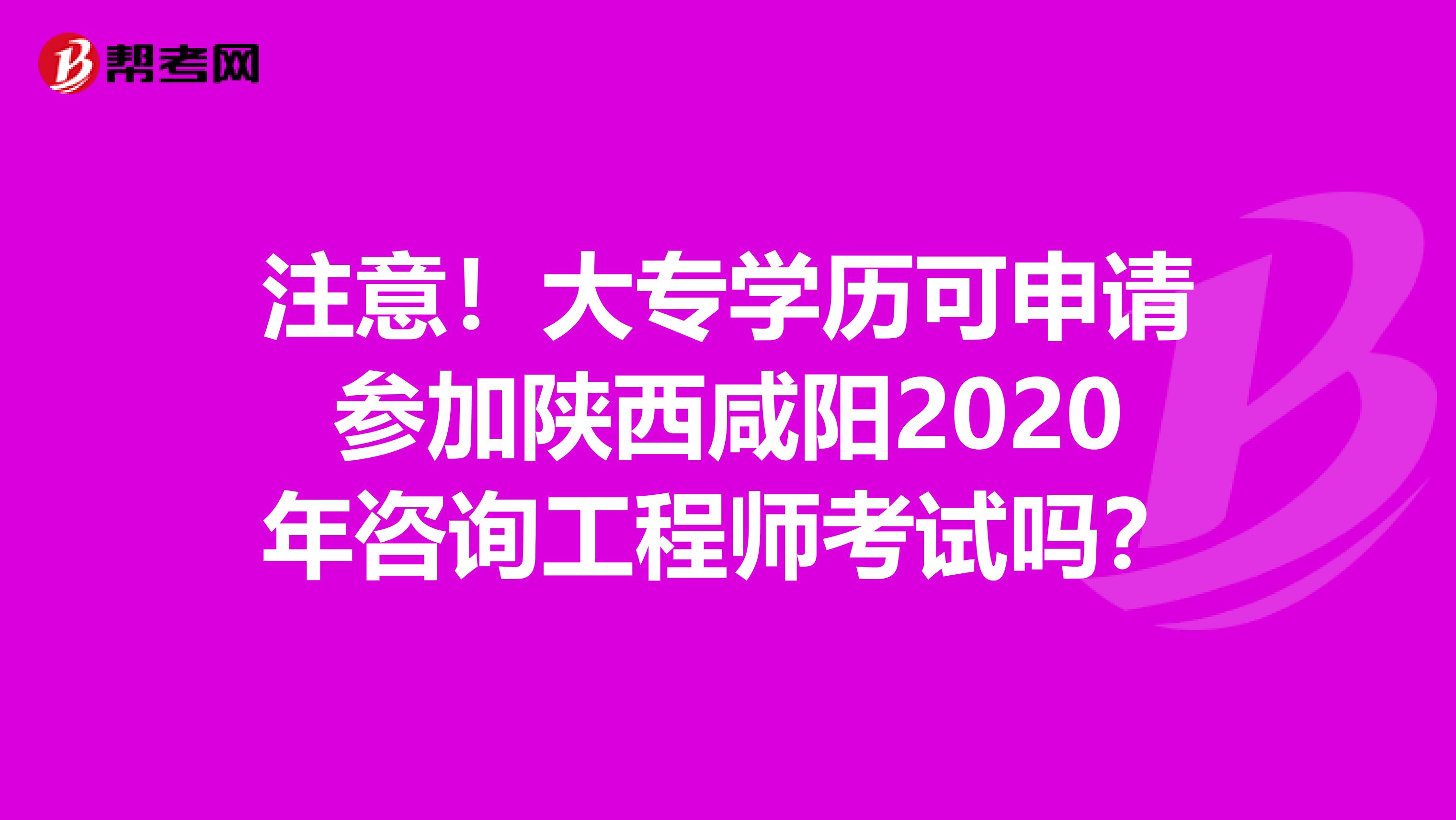 注意！大专学历可申请参加陕西咸阳2020年咨询工程师考试吗？