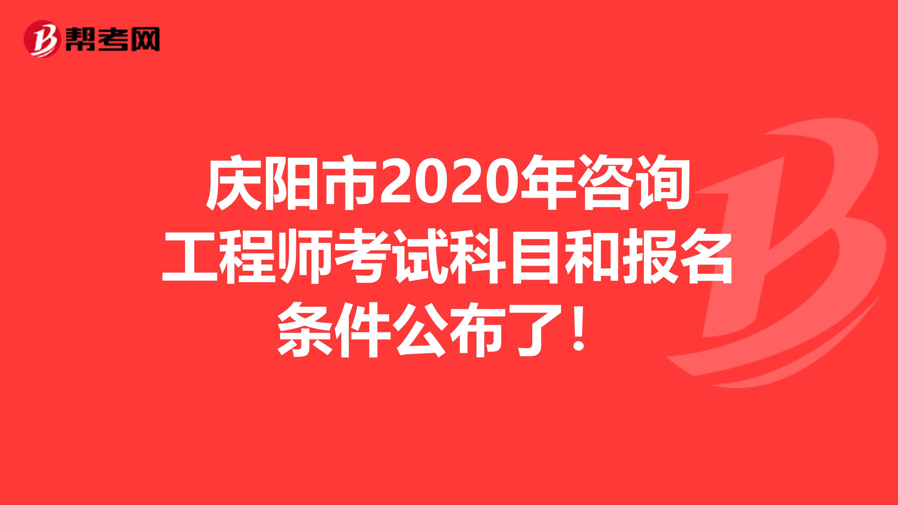 庆阳市2020年咨询工程师考试科目和报名条件公布了！
