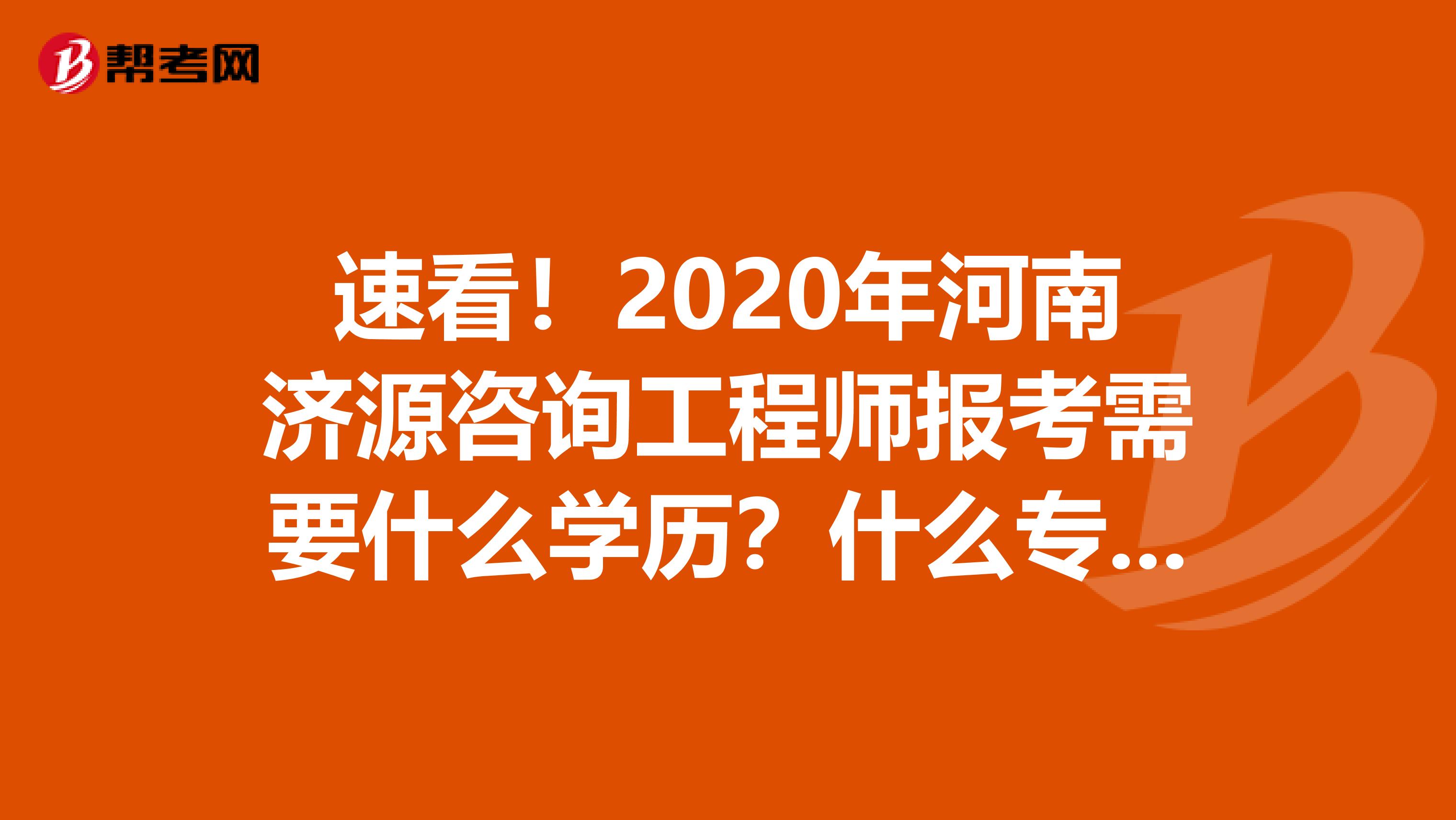 速看！2020年河南济源咨询工程师报考需要什么学历？什么专业？