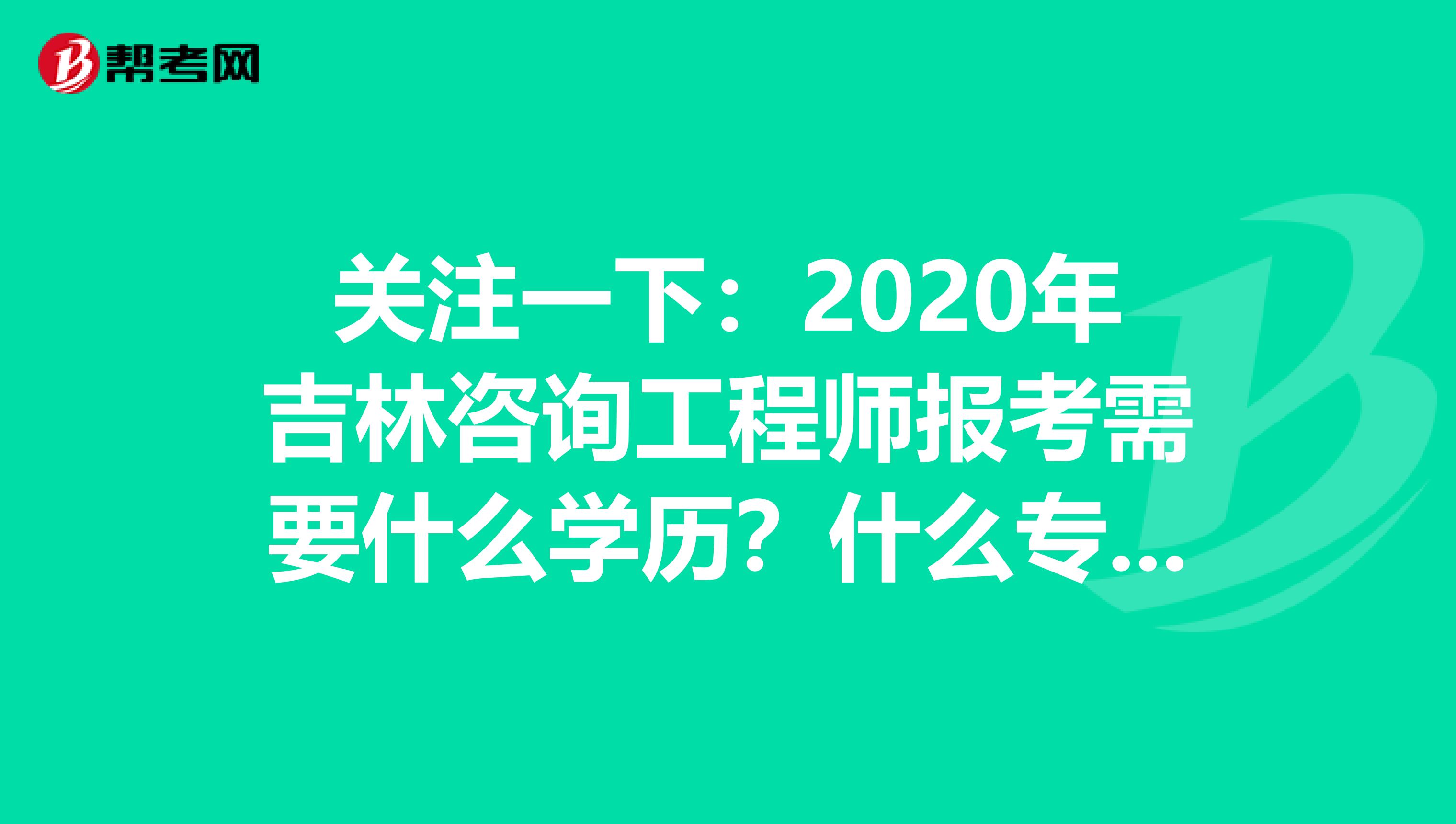 关注一下：2020年吉林咨询工程师报考需要什么学历？什么专业？
