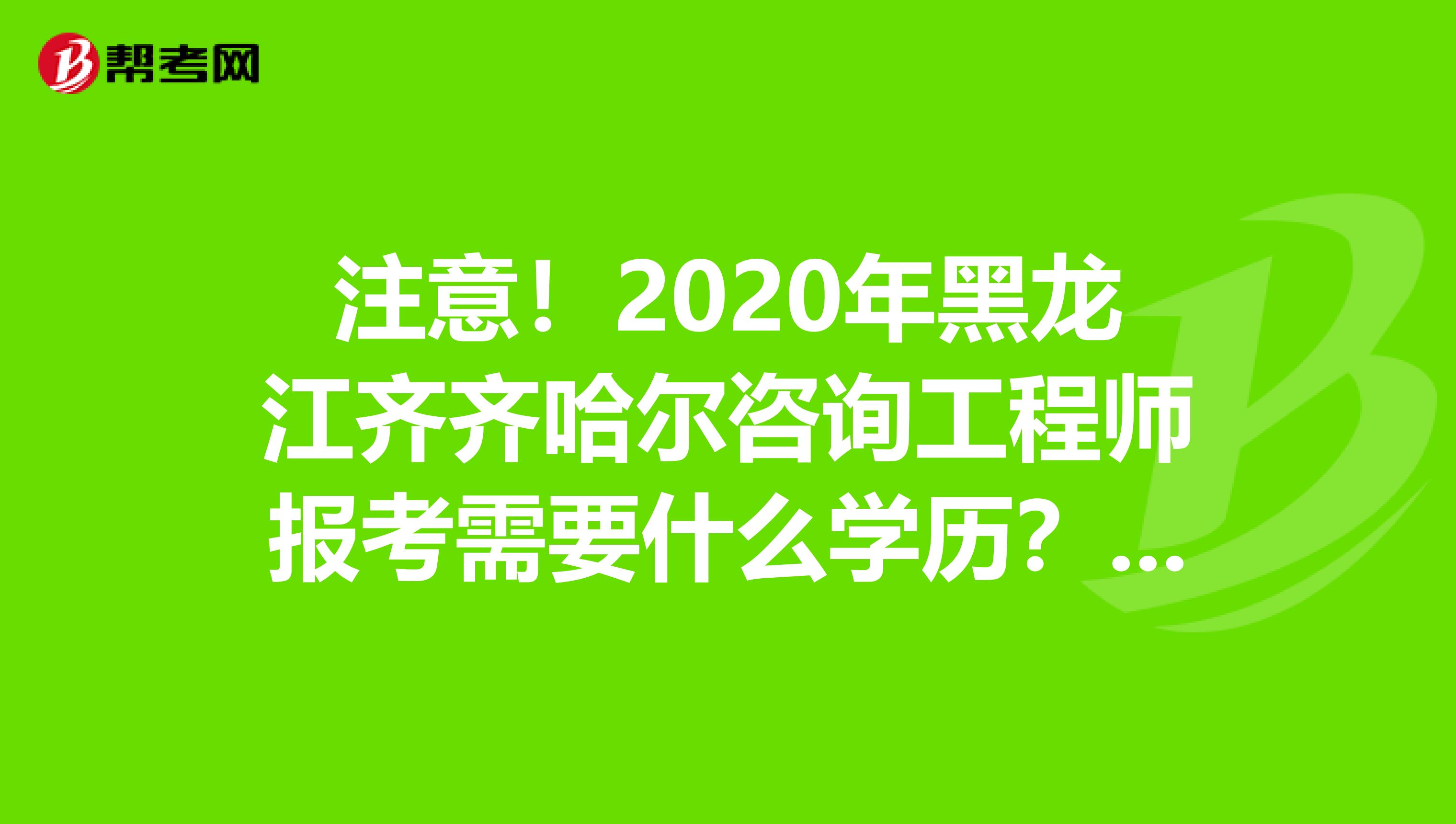 注意！2020年黑龙江齐齐哈尔咨询工程师报考需要什么学历？什么专业？