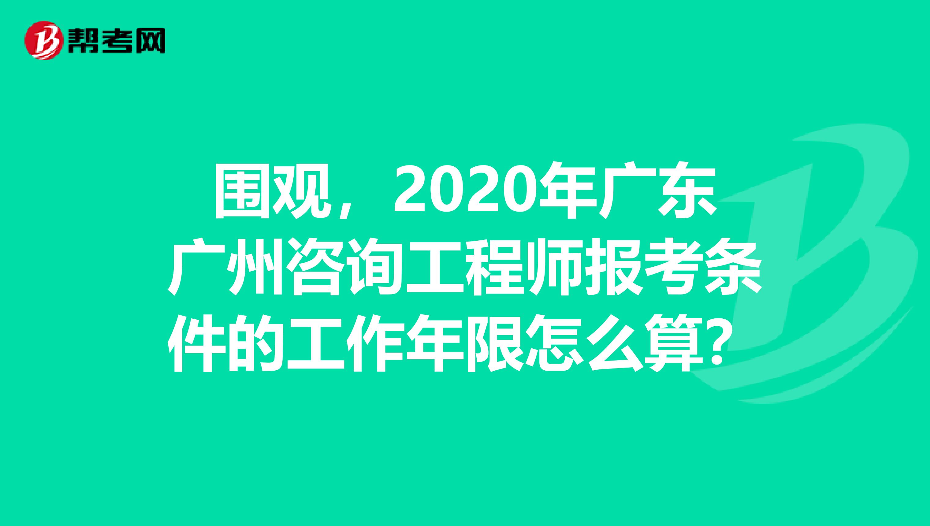 围观，2020年广东广州咨询工程师报考条件的工作年限怎么算？