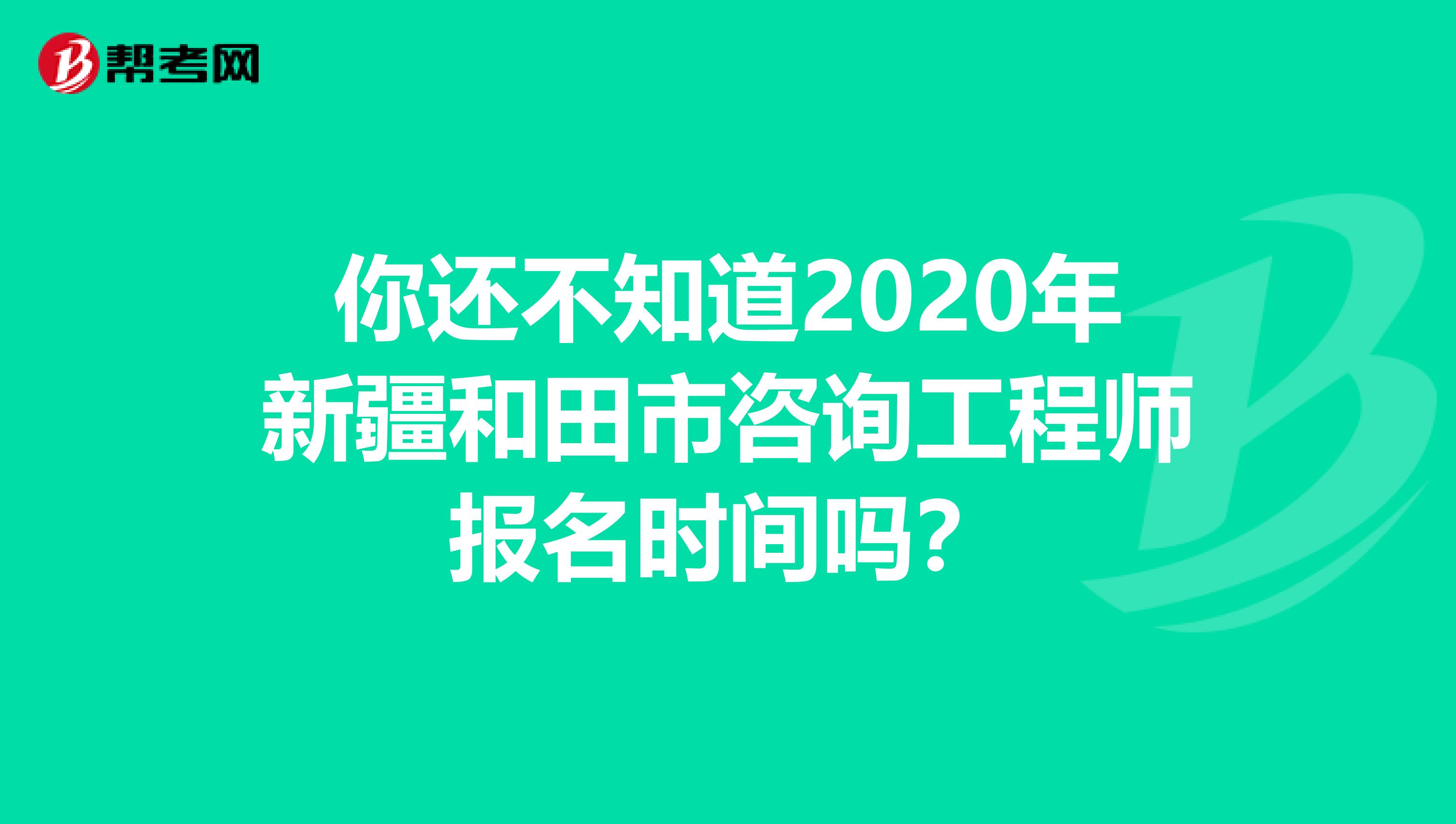 你还不知道2020年新疆和田市咨询工程师报名时间吗？