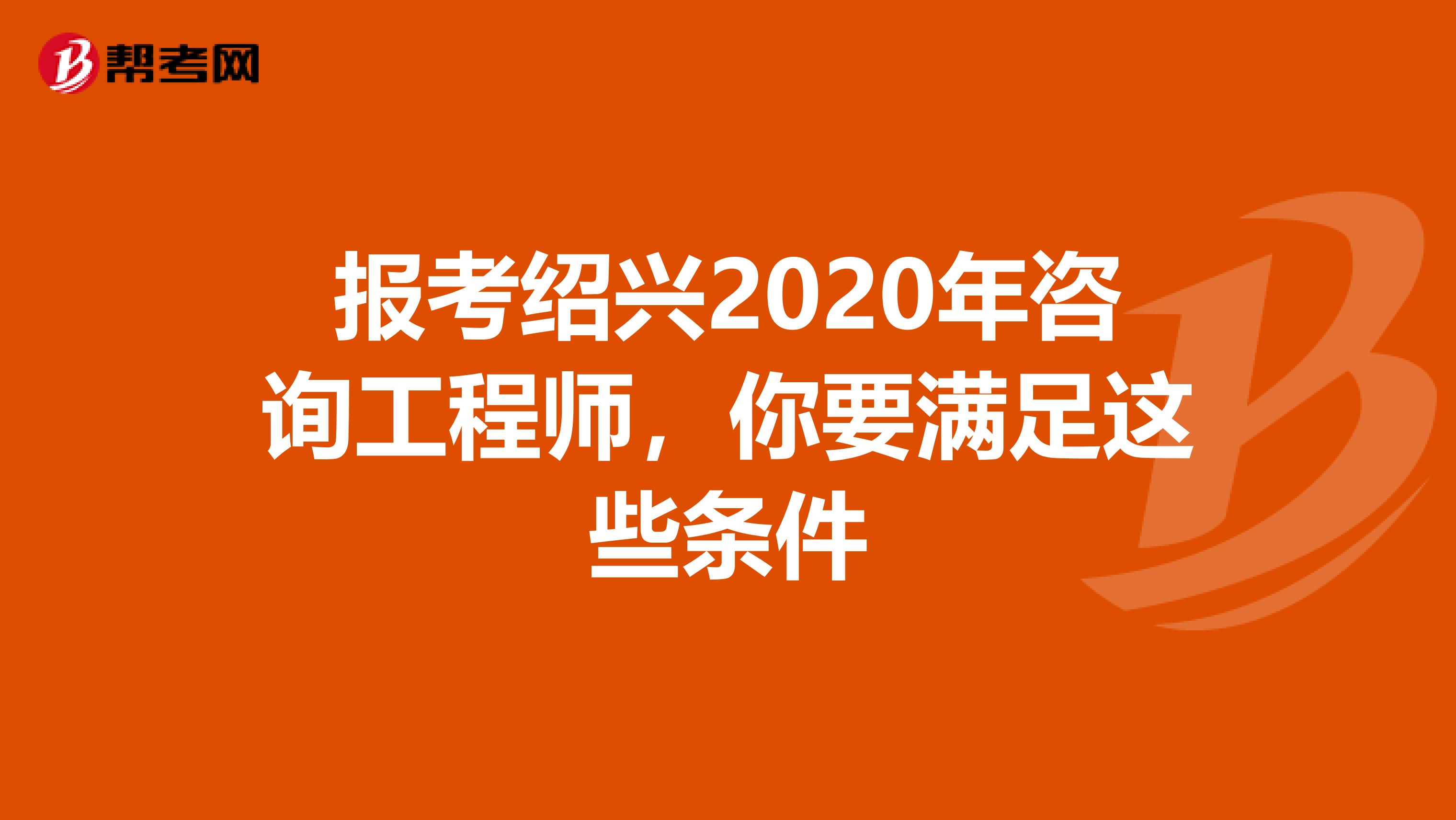 报考绍兴2020年咨询工程师，你要满足这些条件