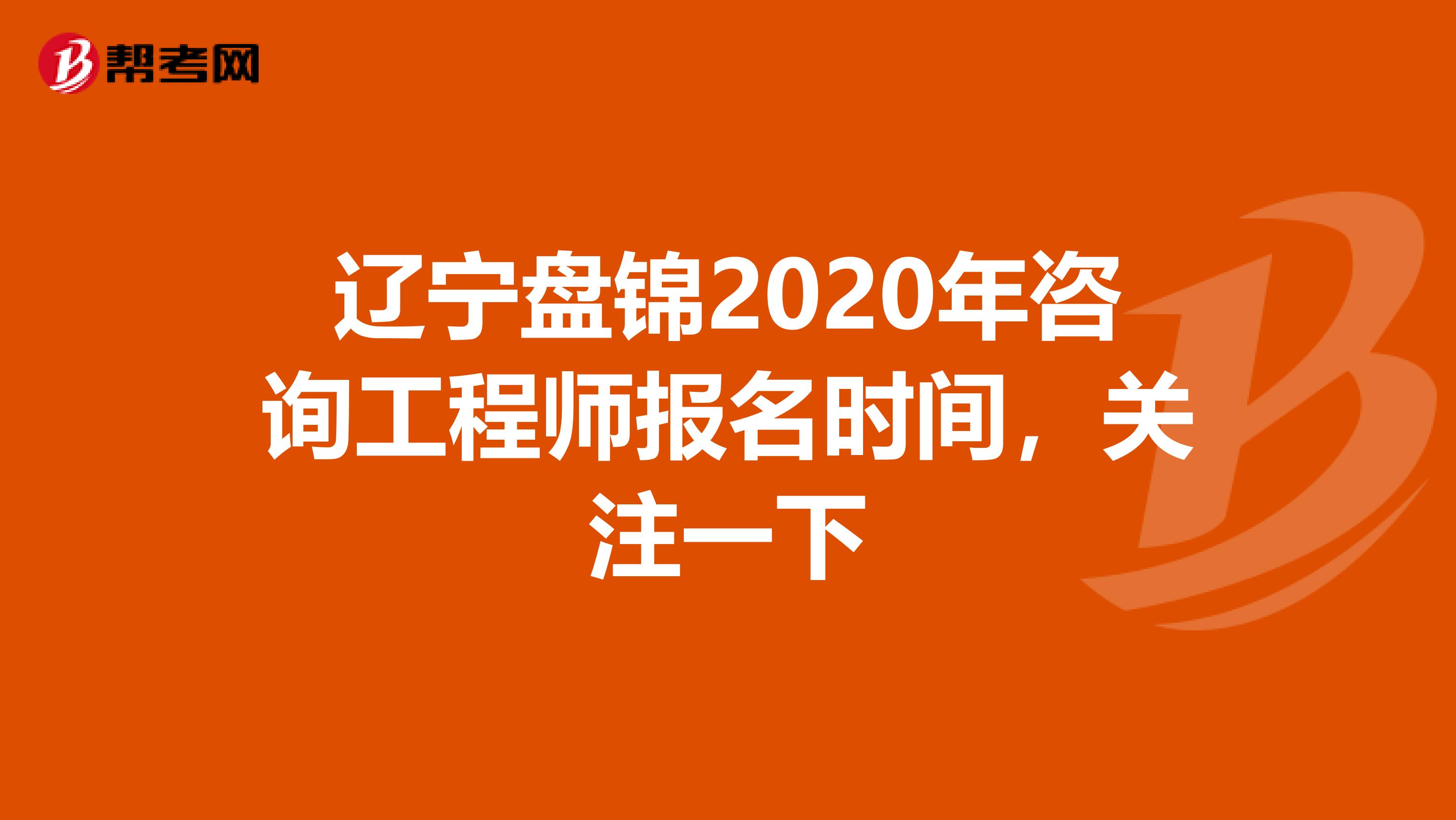 辽宁盘锦2020年咨询工程师报名时间，关注一下