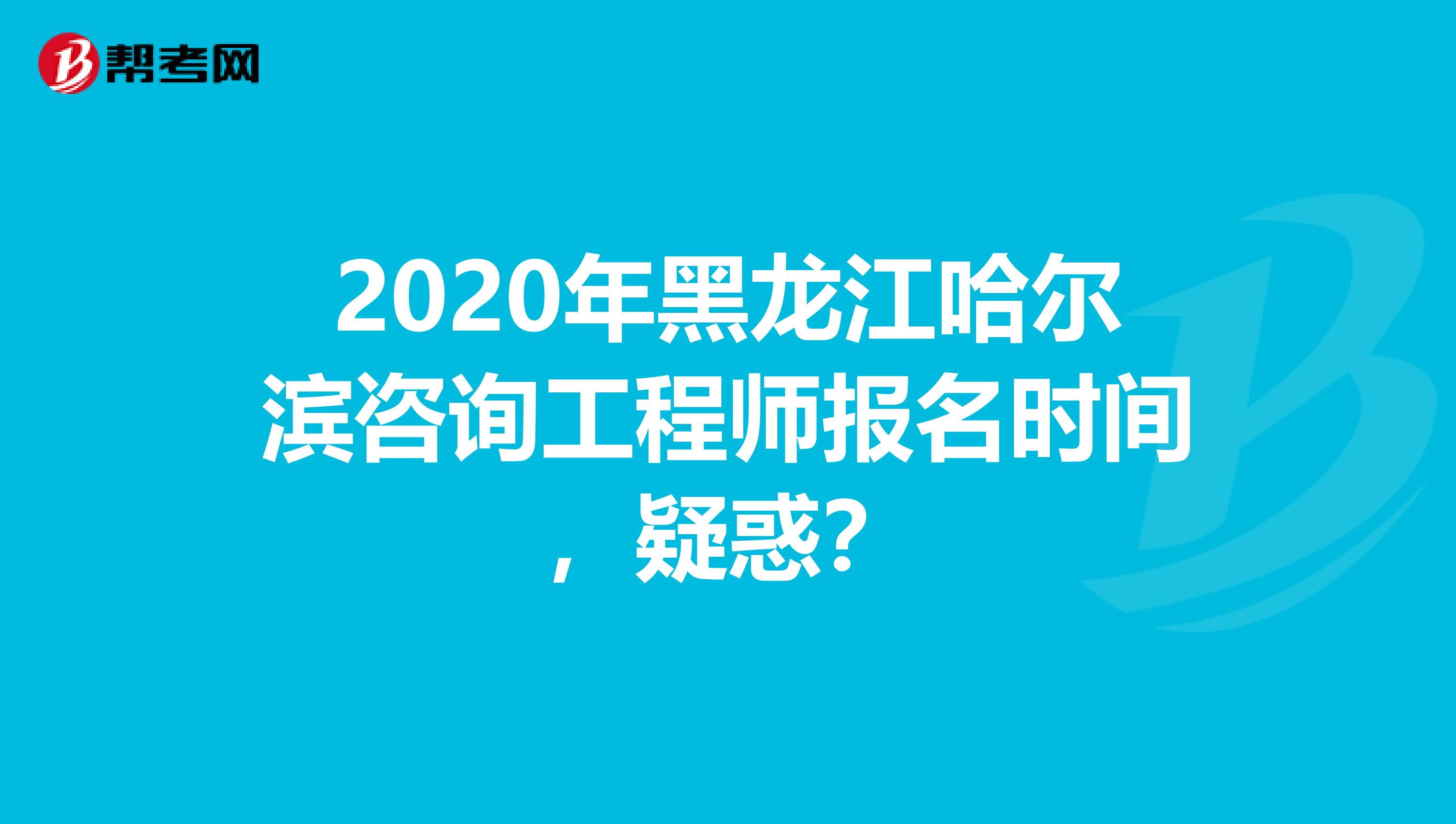 2020年黑龙江哈尔滨咨询工程师报名时间，疑惑？