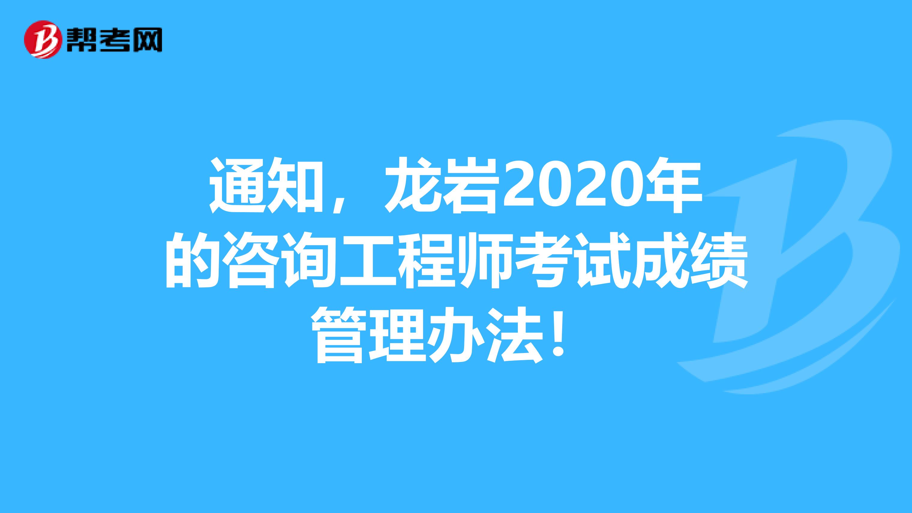 通知，龙岩2020年的咨询工程师考试成绩管理办法！