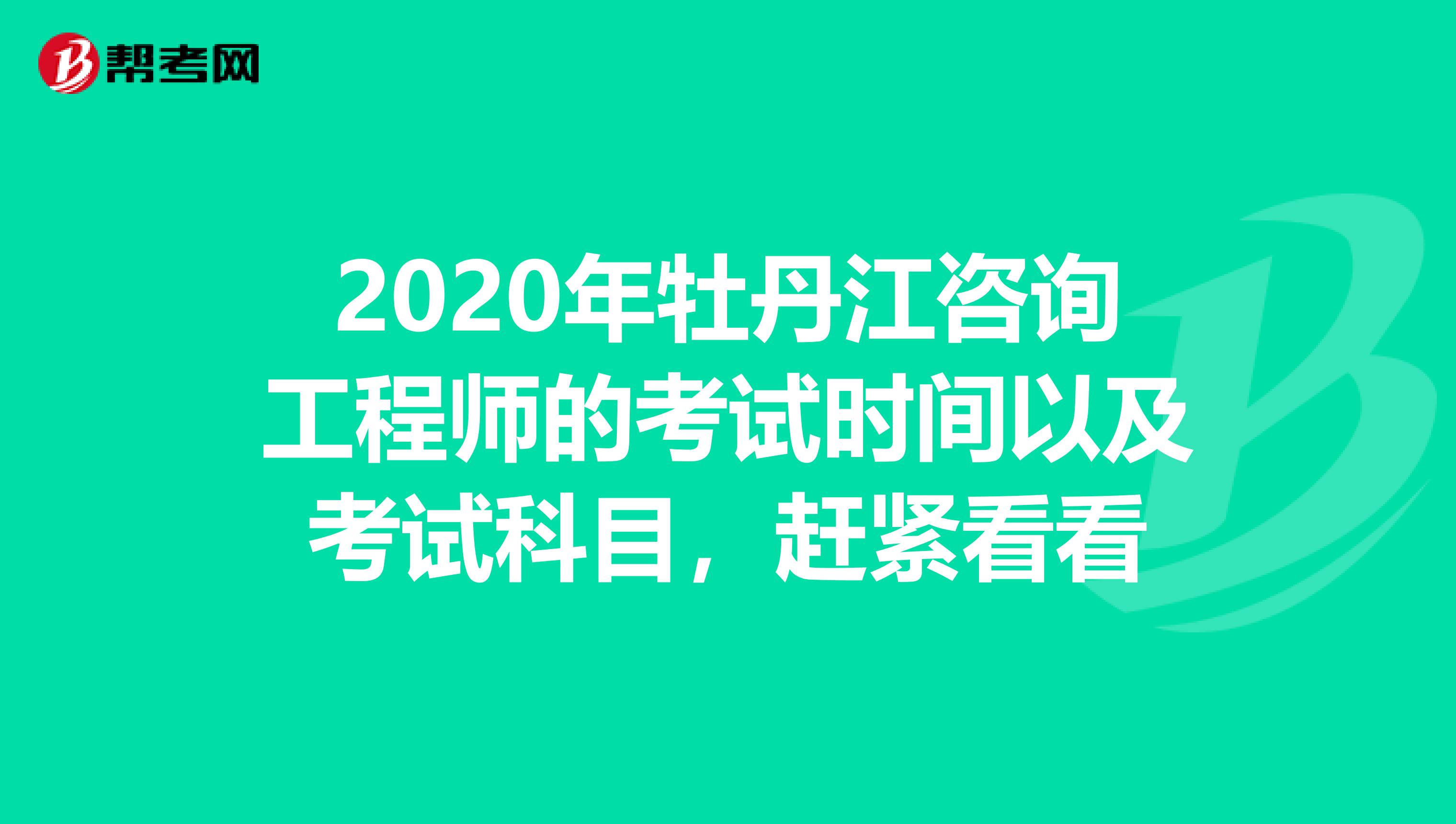 2020年牡丹江咨询工程师的考试时间以及考试科目，赶紧看看