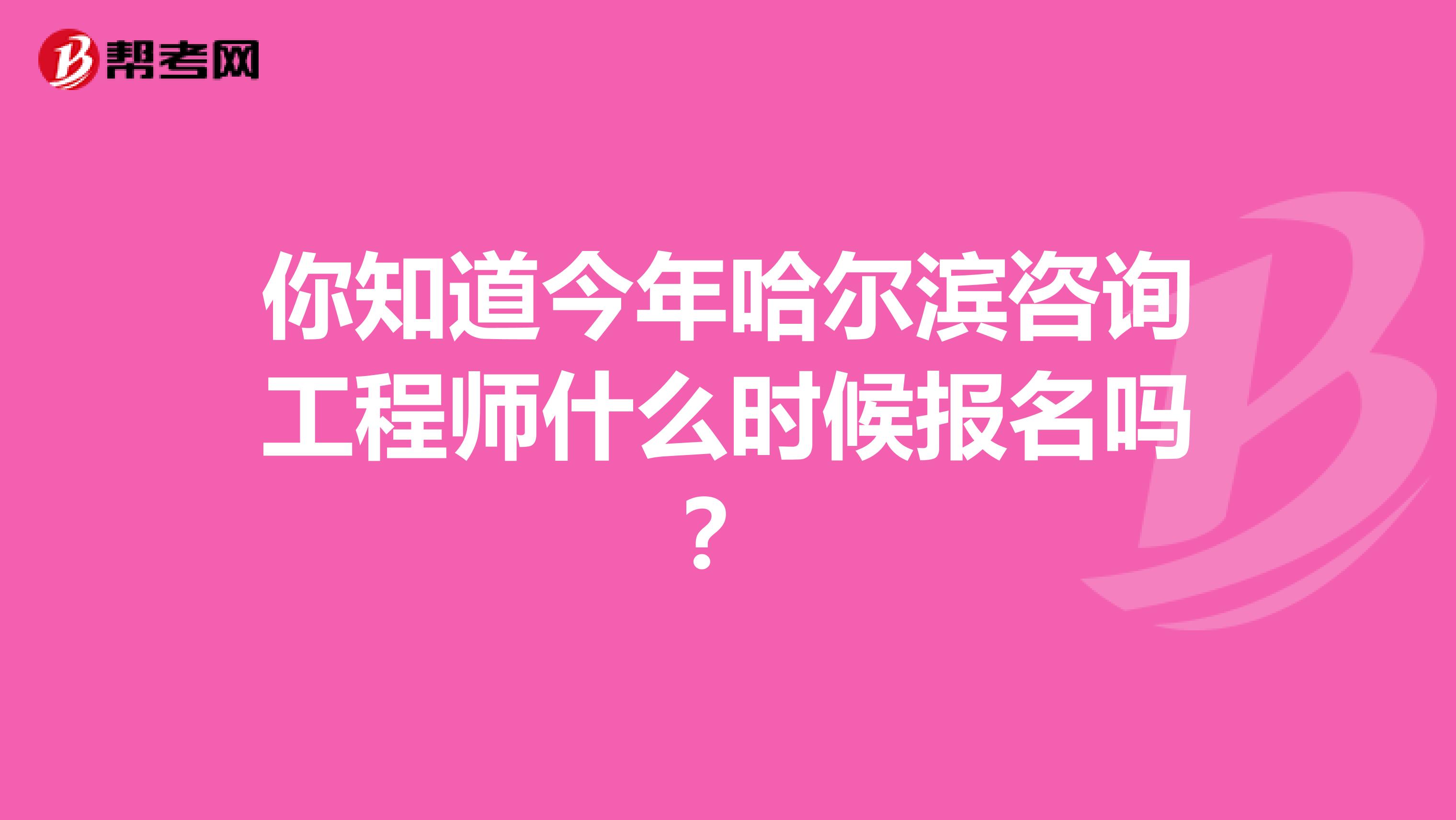 你知道今年哈尔滨咨询工程师什么时候报名吗？